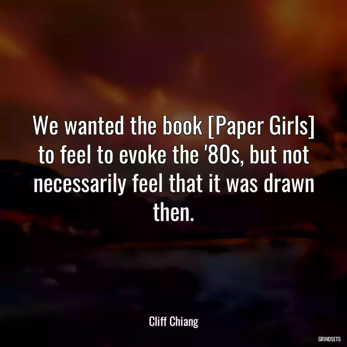 We wanted the book [Paper Girls] to feel to evoke the \'80s, but not necessarily feel that it was drawn then.