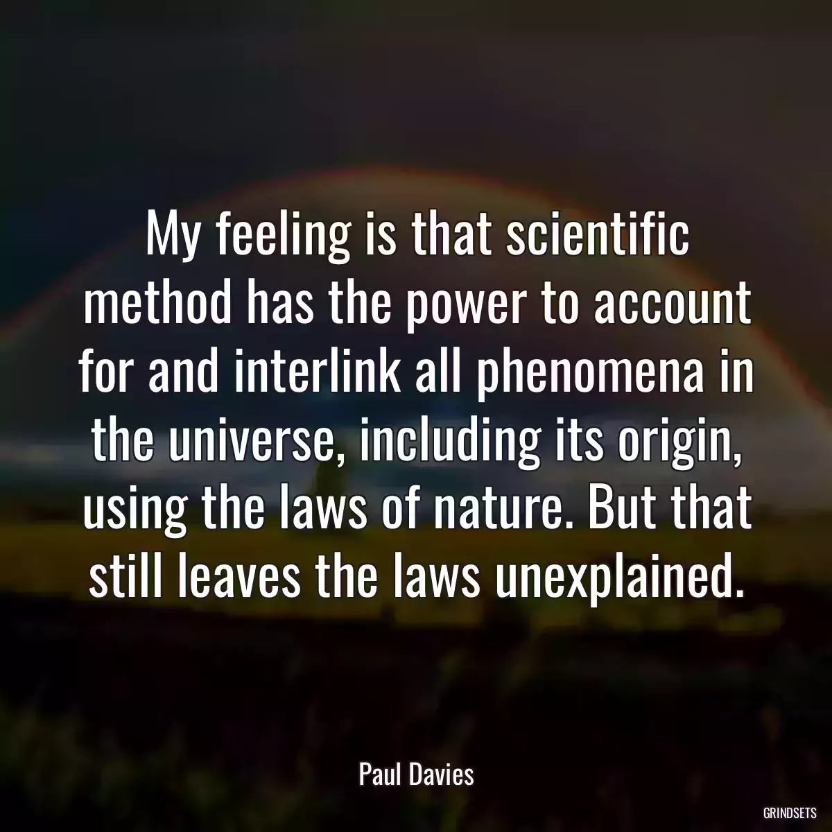 My feeling is that scientific method has the power to account for and interlink all phenomena in the universe, including its origin, using the laws of nature. But that still leaves the laws unexplained.