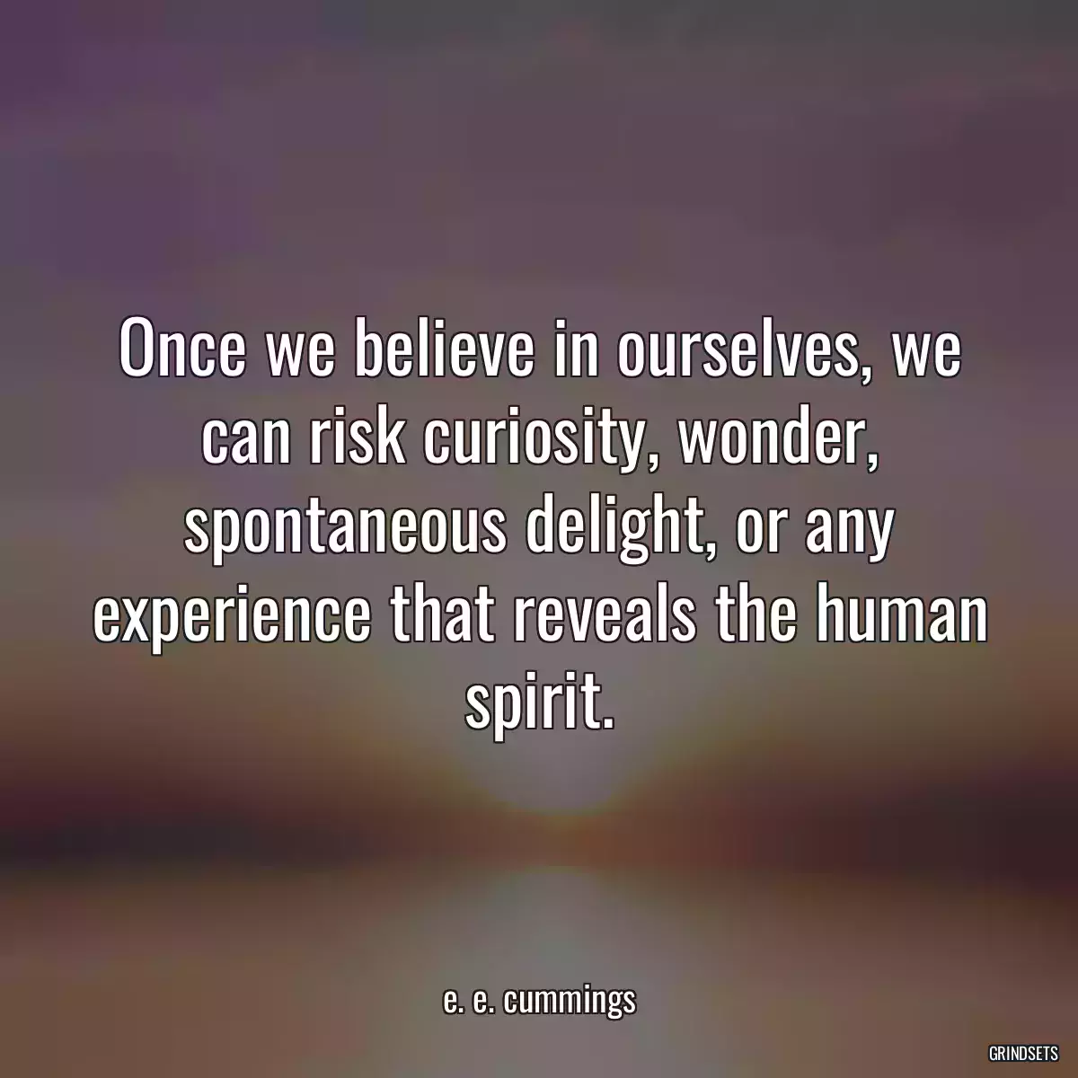 Once we believe in ourselves, we can risk curiosity, wonder, spontaneous delight, or any experience that reveals the human spirit.