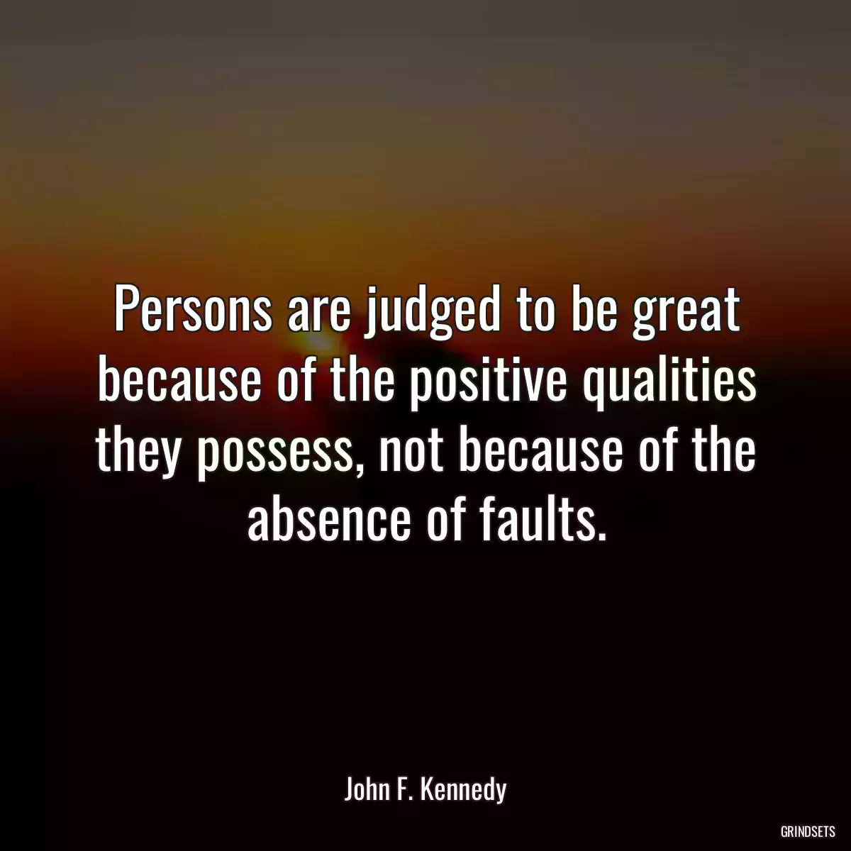 Persons are judged to be great because of the positive qualities they possess, not because of the absence of faults.