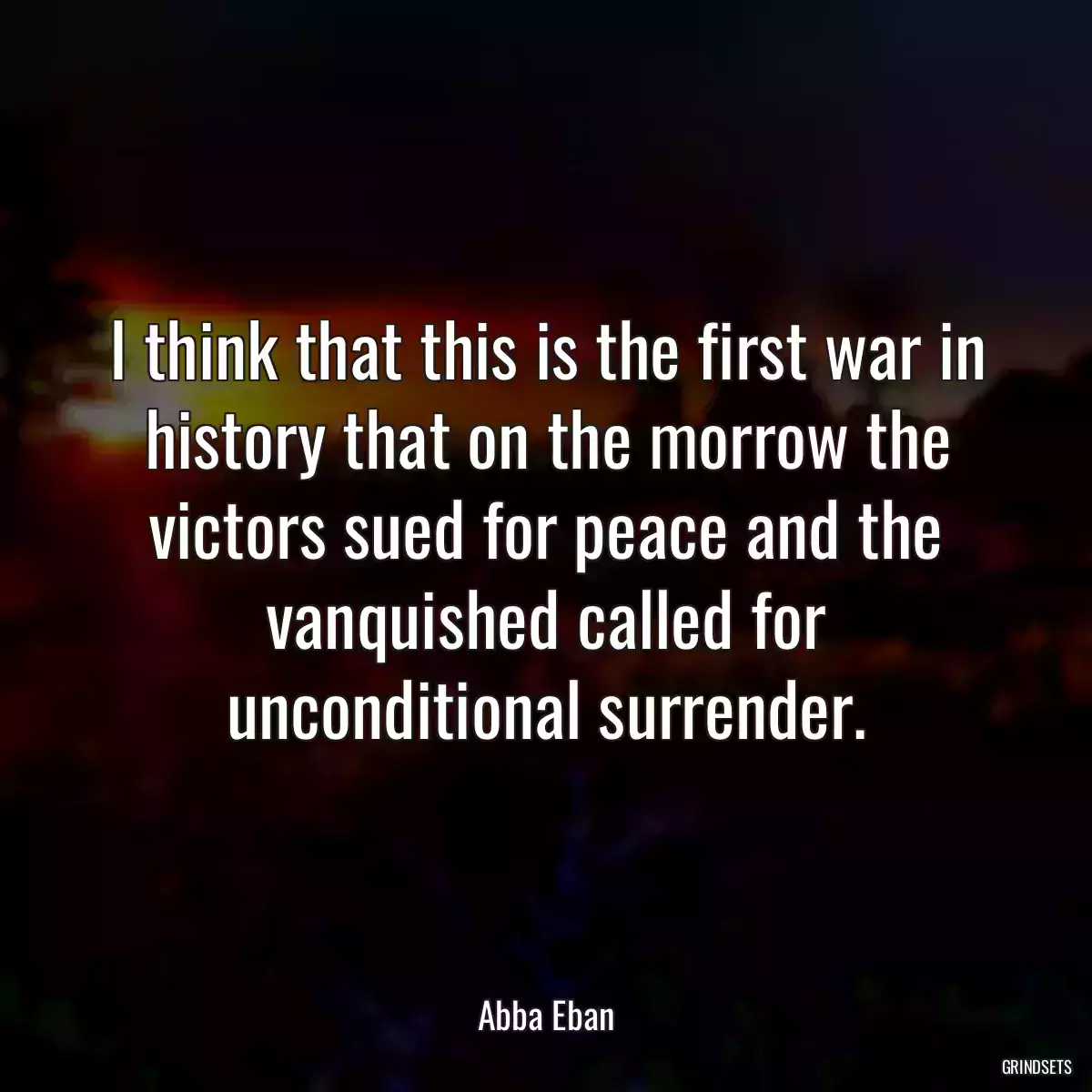 I think that this is the first war in history that on the morrow the victors sued for peace and the vanquished called for unconditional surrender.