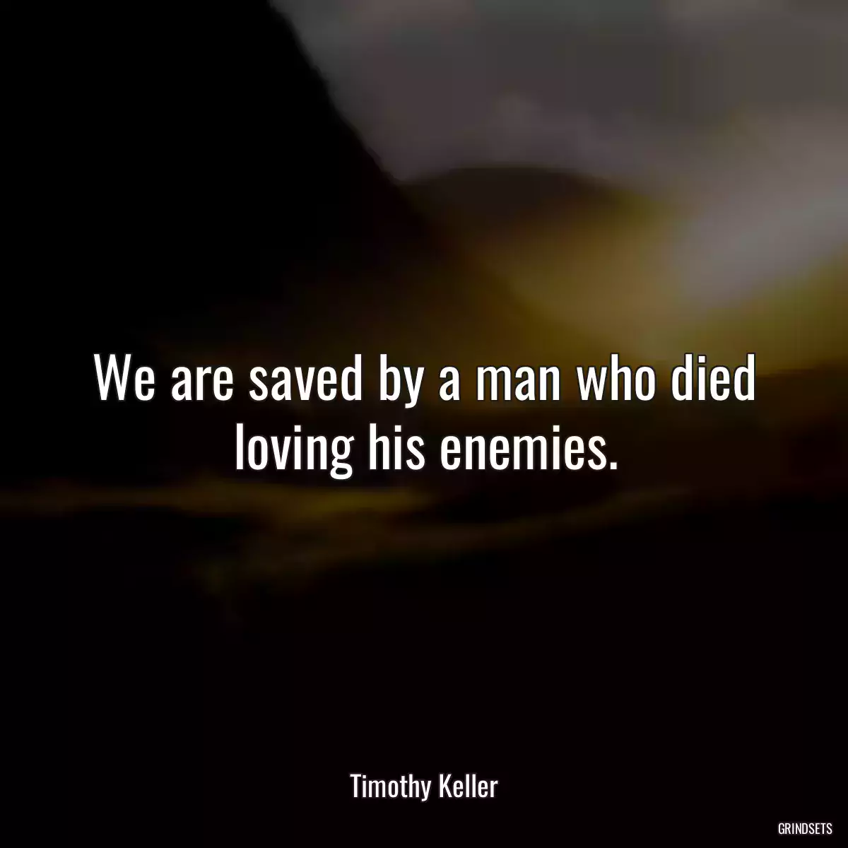 We are saved by a man who died loving his enemies.