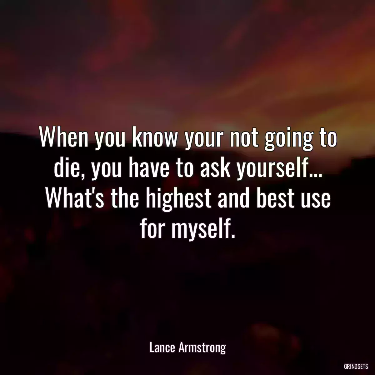 When you know your not going to die, you have to ask yourself... What\'s the highest and best use for myself.