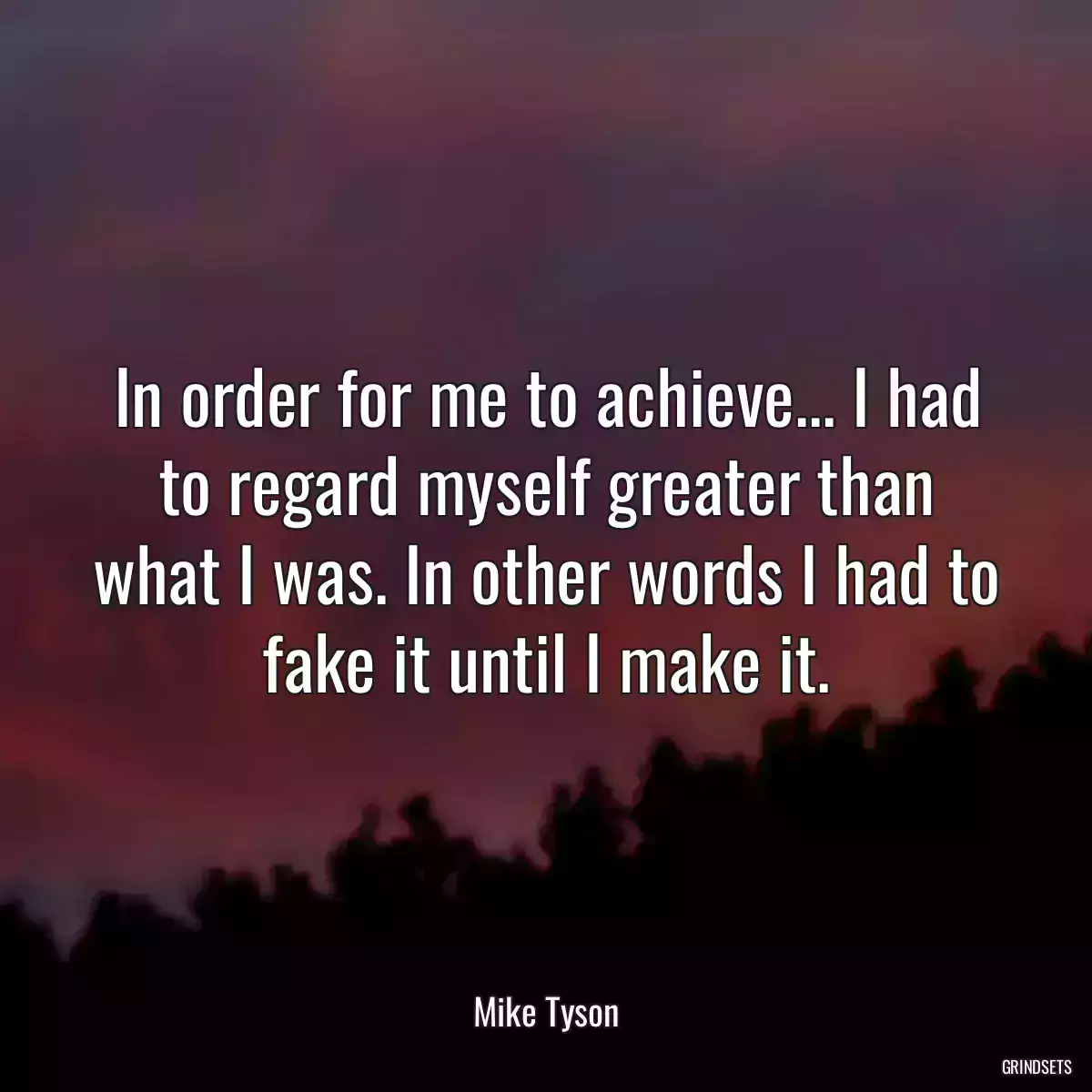 In order for me to achieve... I had to regard myself greater than what I was. In other words I had to fake it until I make it.