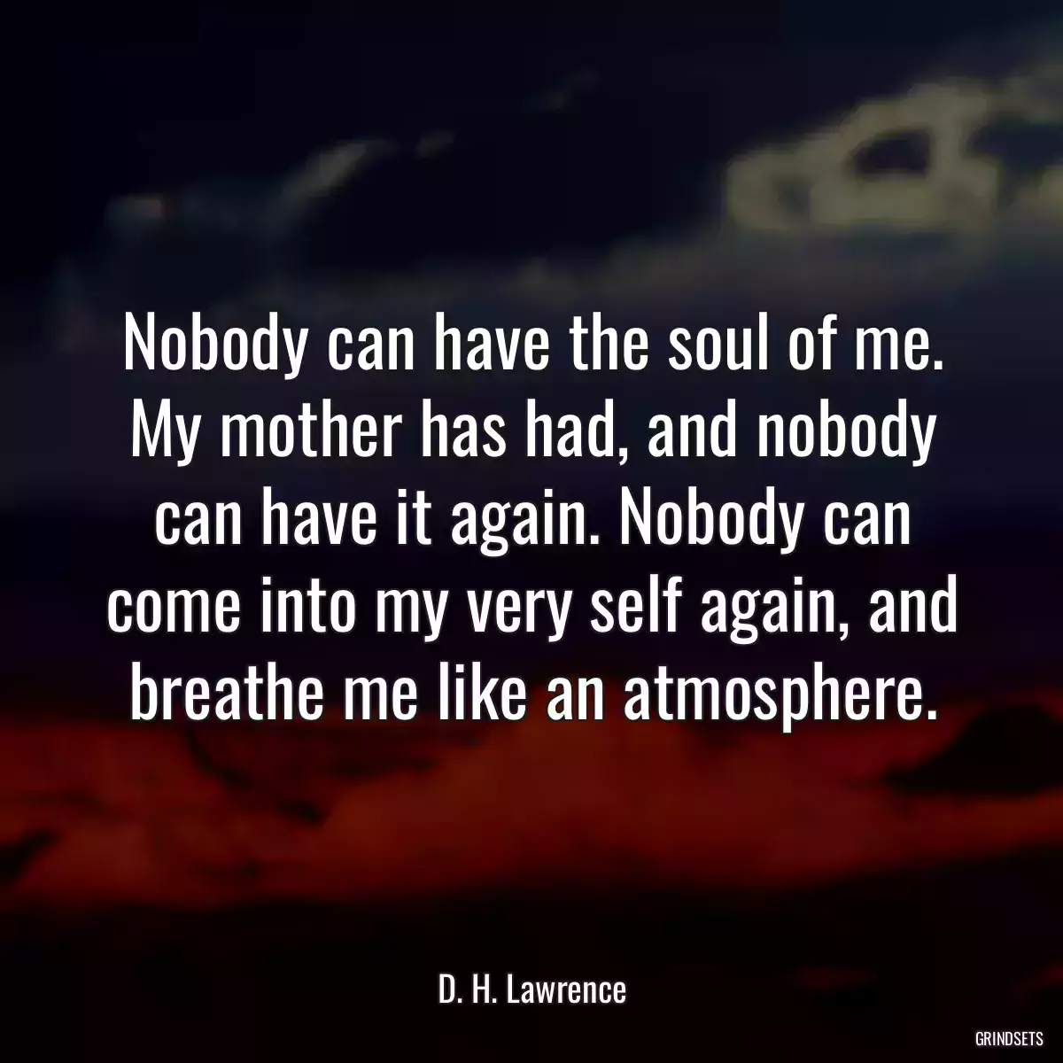 Nobody can have the soul of me. My mother has had, and nobody can have it again. Nobody can come into my very self again, and breathe me like an atmosphere.