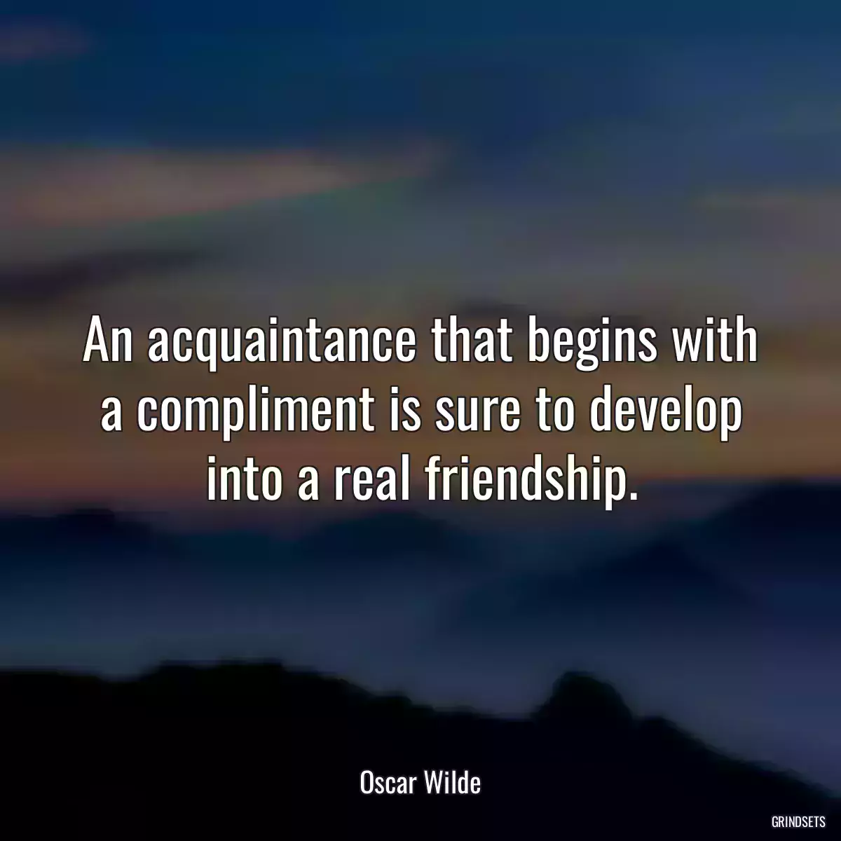 An acquaintance that begins with a compliment is sure to develop into a real friendship.