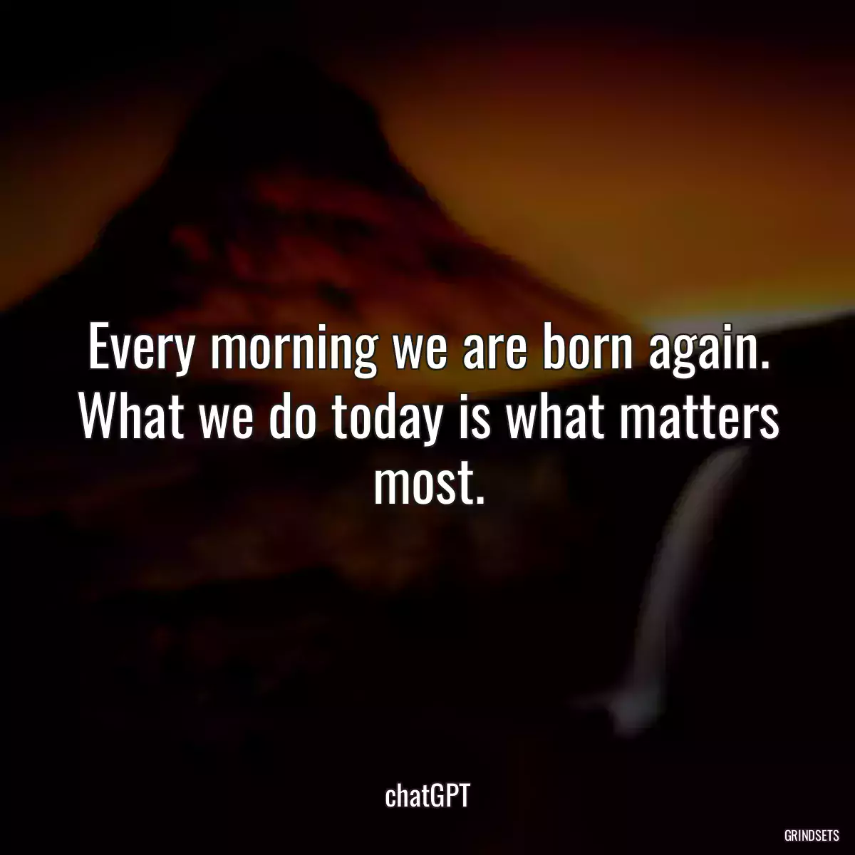 Every morning we are born again. What we do today is what matters most.