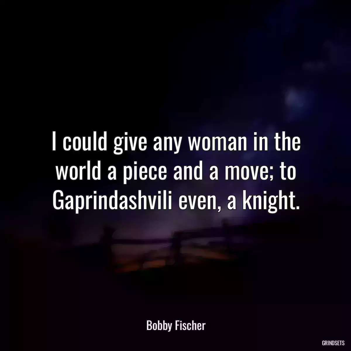 I could give any woman in the world a piece and a move; to Gaprindashvili even, a knight.