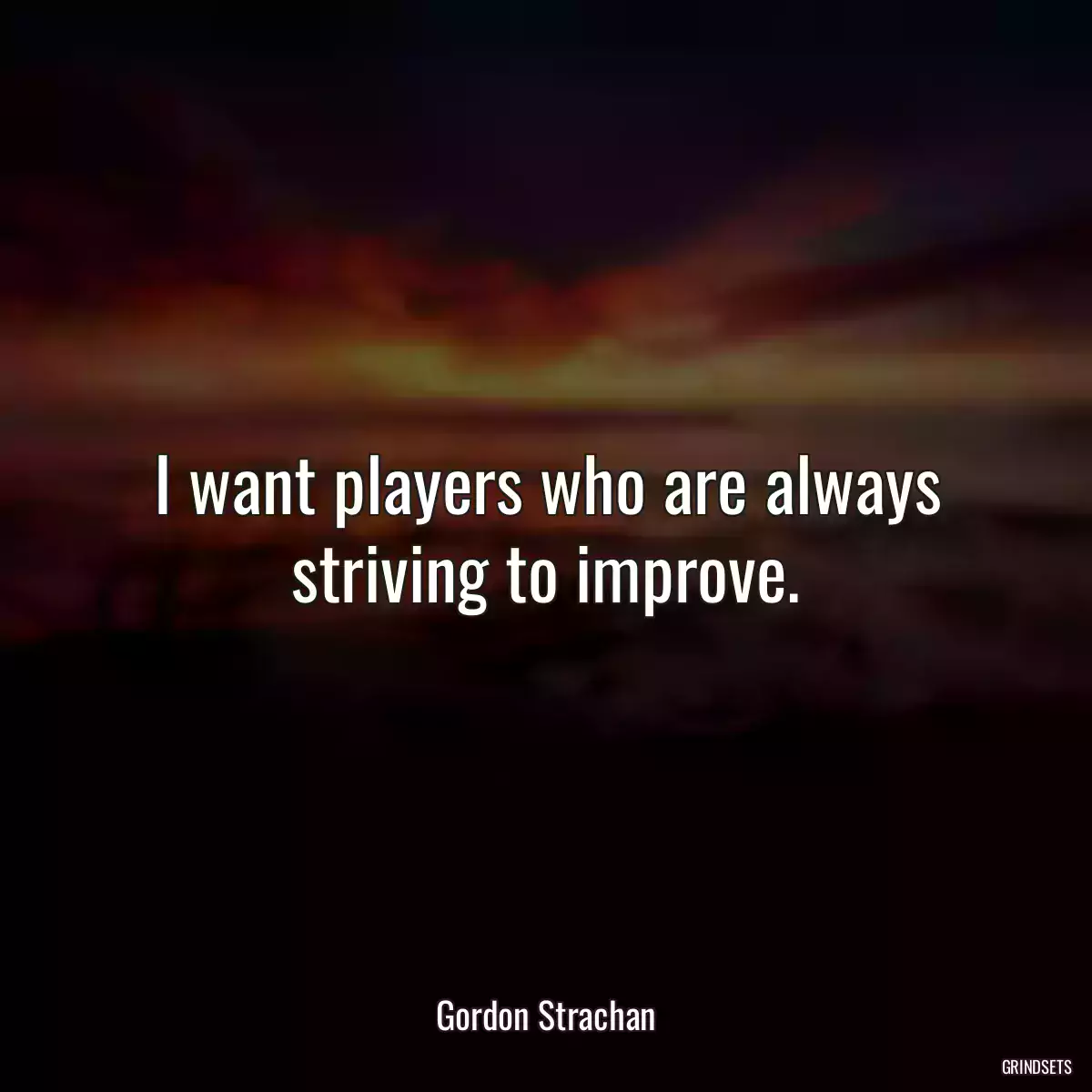 I want players who are always striving to improve.