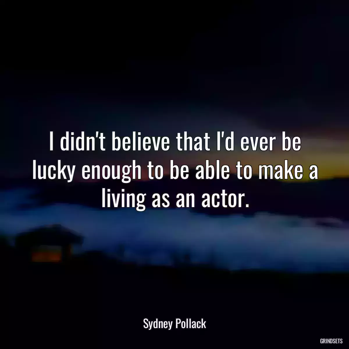 I didn\'t believe that I\'d ever be lucky enough to be able to make a living as an actor.