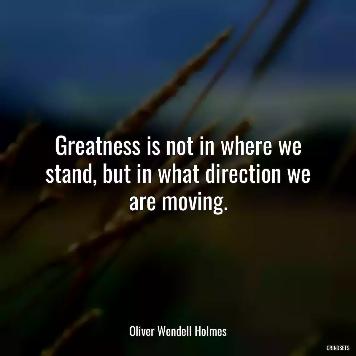 Greatness is not in where we stand, but in what direction we are moving.