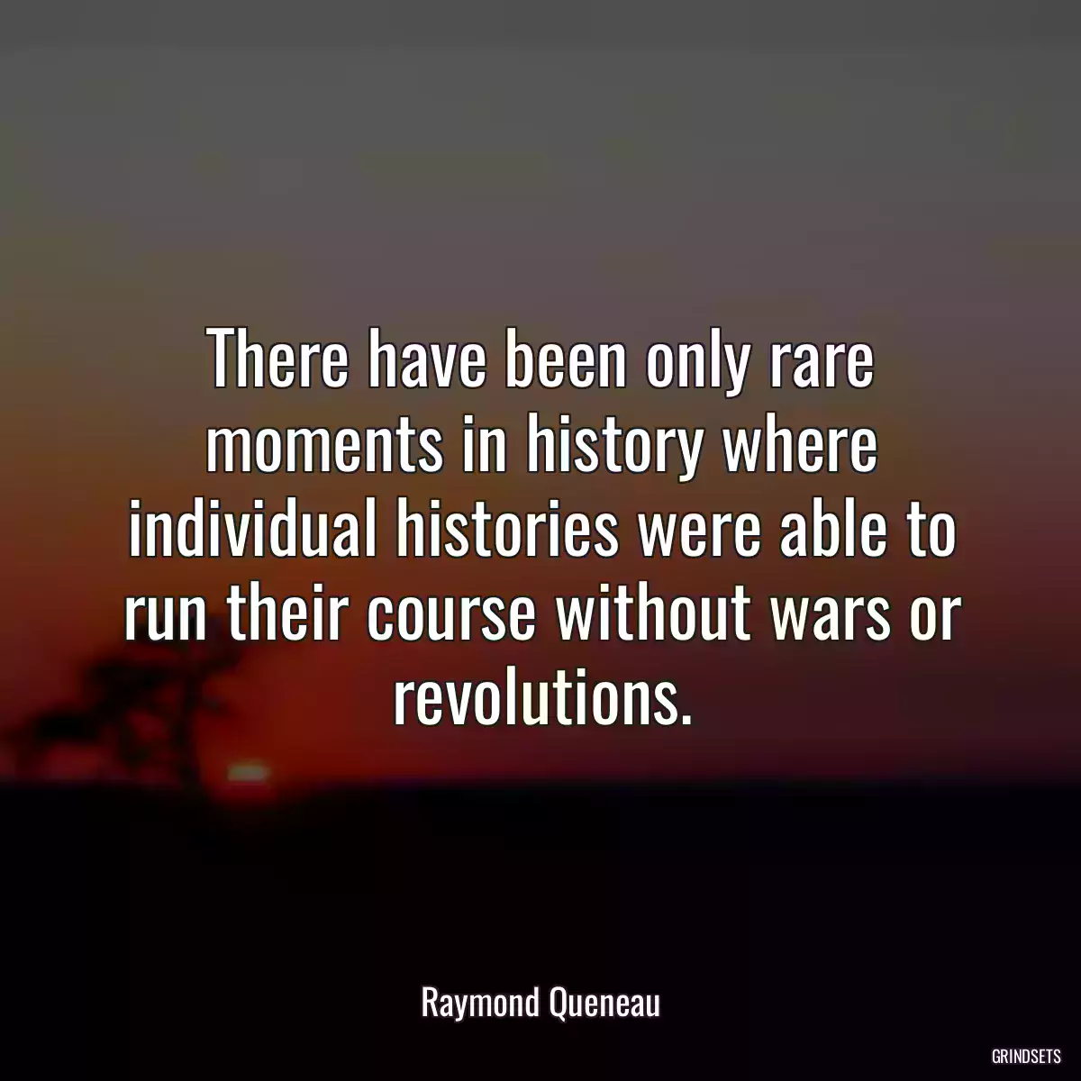 There have been only rare moments in history where individual histories were able to run their course without wars or revolutions.