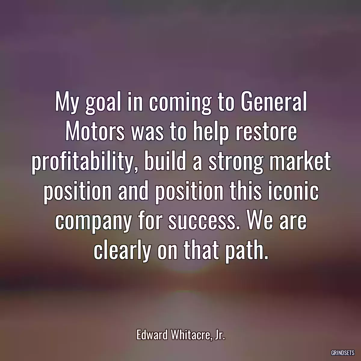 My goal in coming to General Motors was to help restore profitability, build a strong market position and position this iconic company for success. We are clearly on that path.