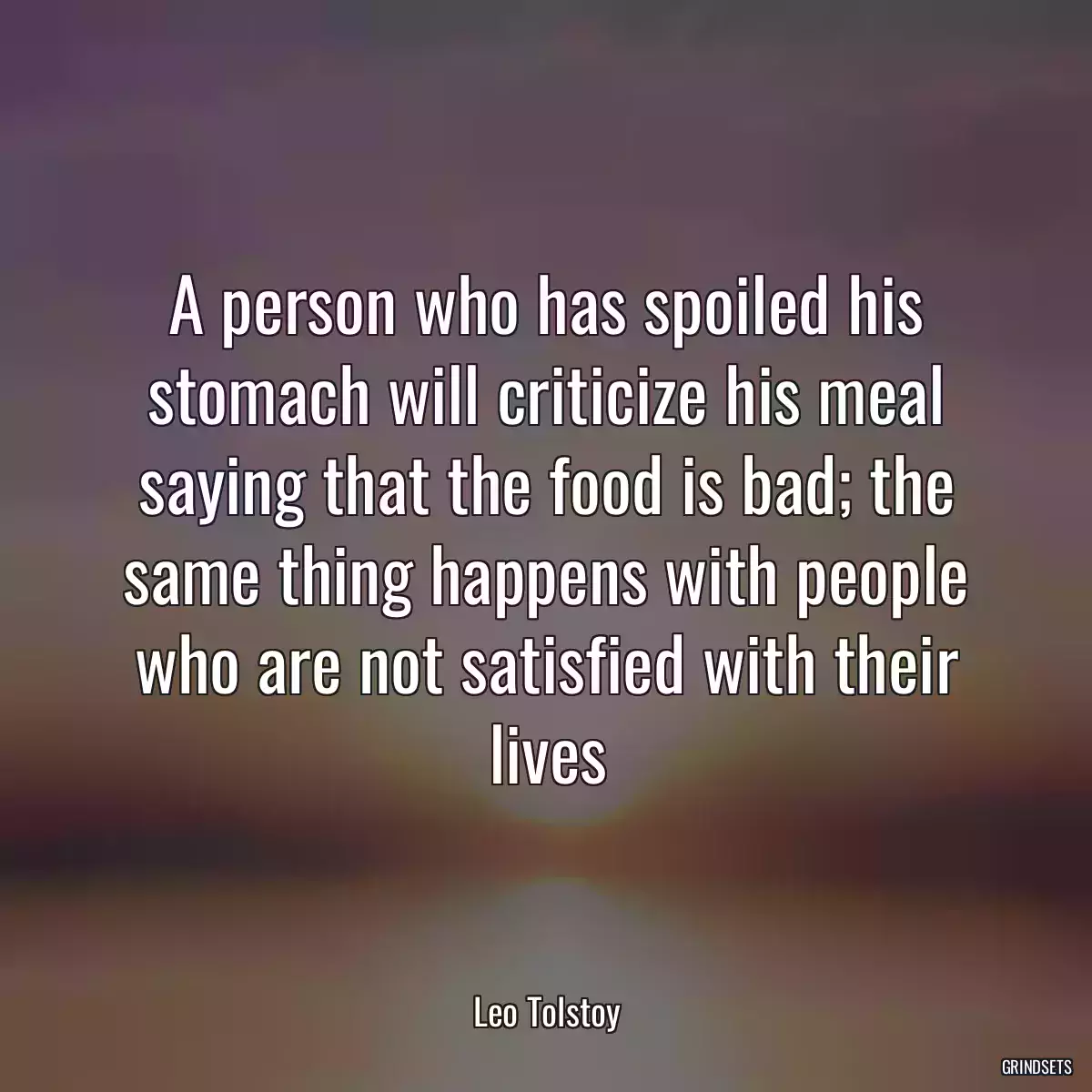 A person who has spoiled his stomach will criticize his meal saying that the food is bad; the same thing happens with people who are not satisfied with their lives