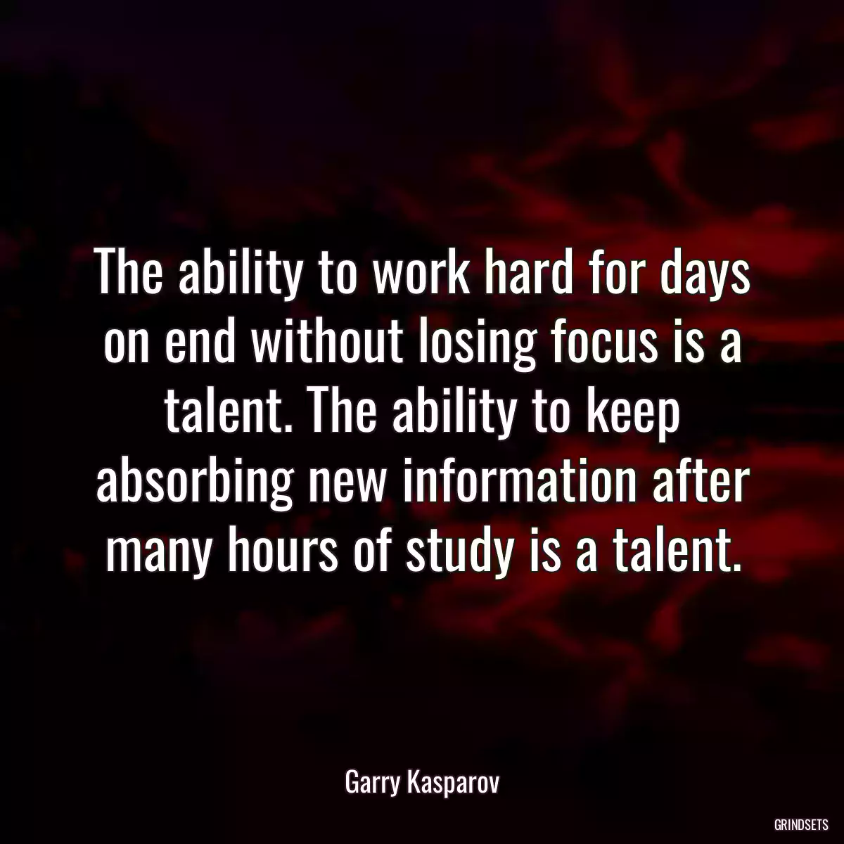 The ability to work hard for days on end without losing focus is a talent. The ability to keep absorbing new information after many hours of study is a talent.