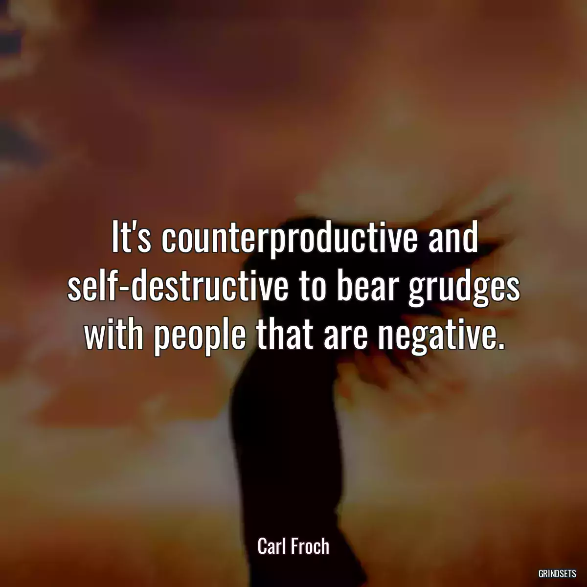 It\'s counterproductive and self-destructive to bear grudges with people that are negative.