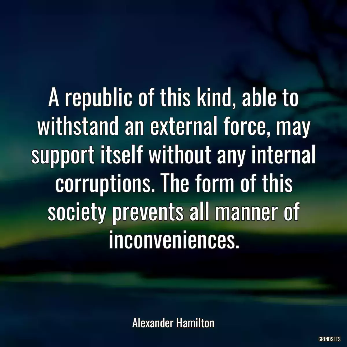 A republic of this kind, able to withstand an external force, may support itself without any internal corruptions. The form of this society prevents all manner of inconveniences.