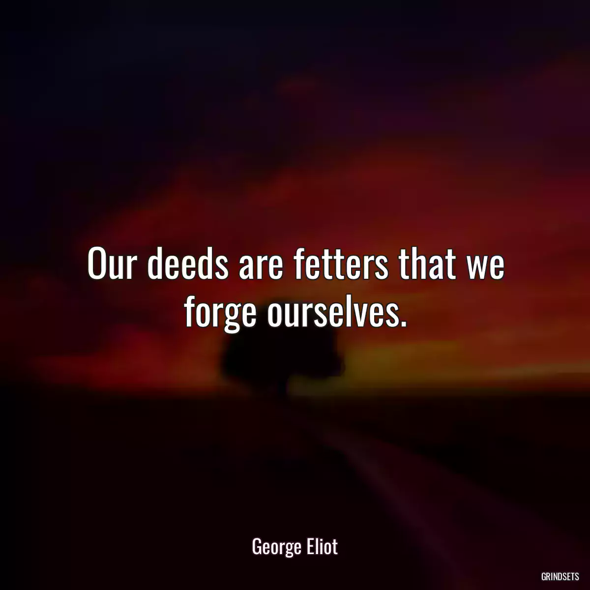 Our deeds are fetters that we forge ourselves.