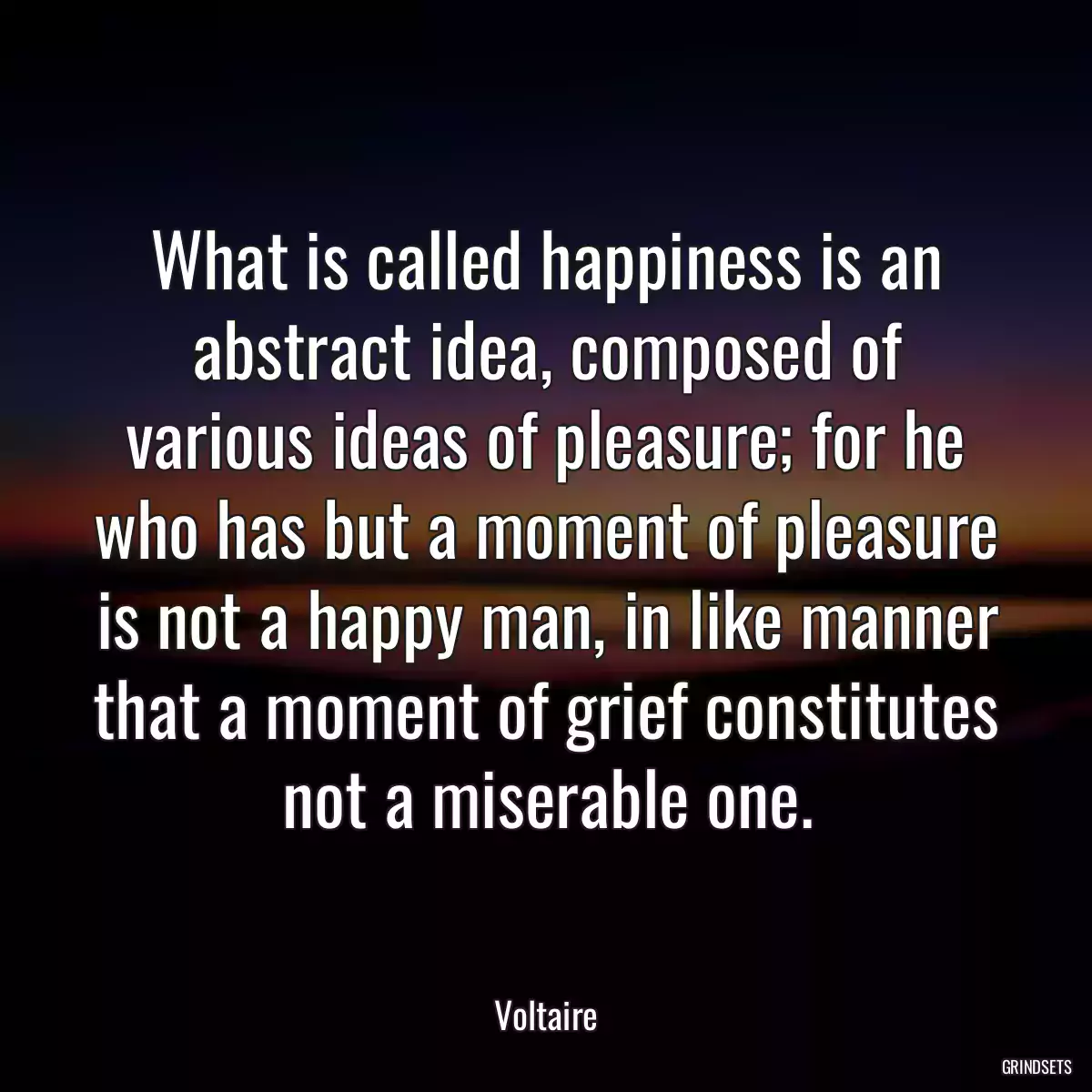 What is called happiness is an abstract idea, composed of various ideas of pleasure; for he who has but a moment of pleasure is not a happy man, in like manner that a moment of grief constitutes not a miserable one.