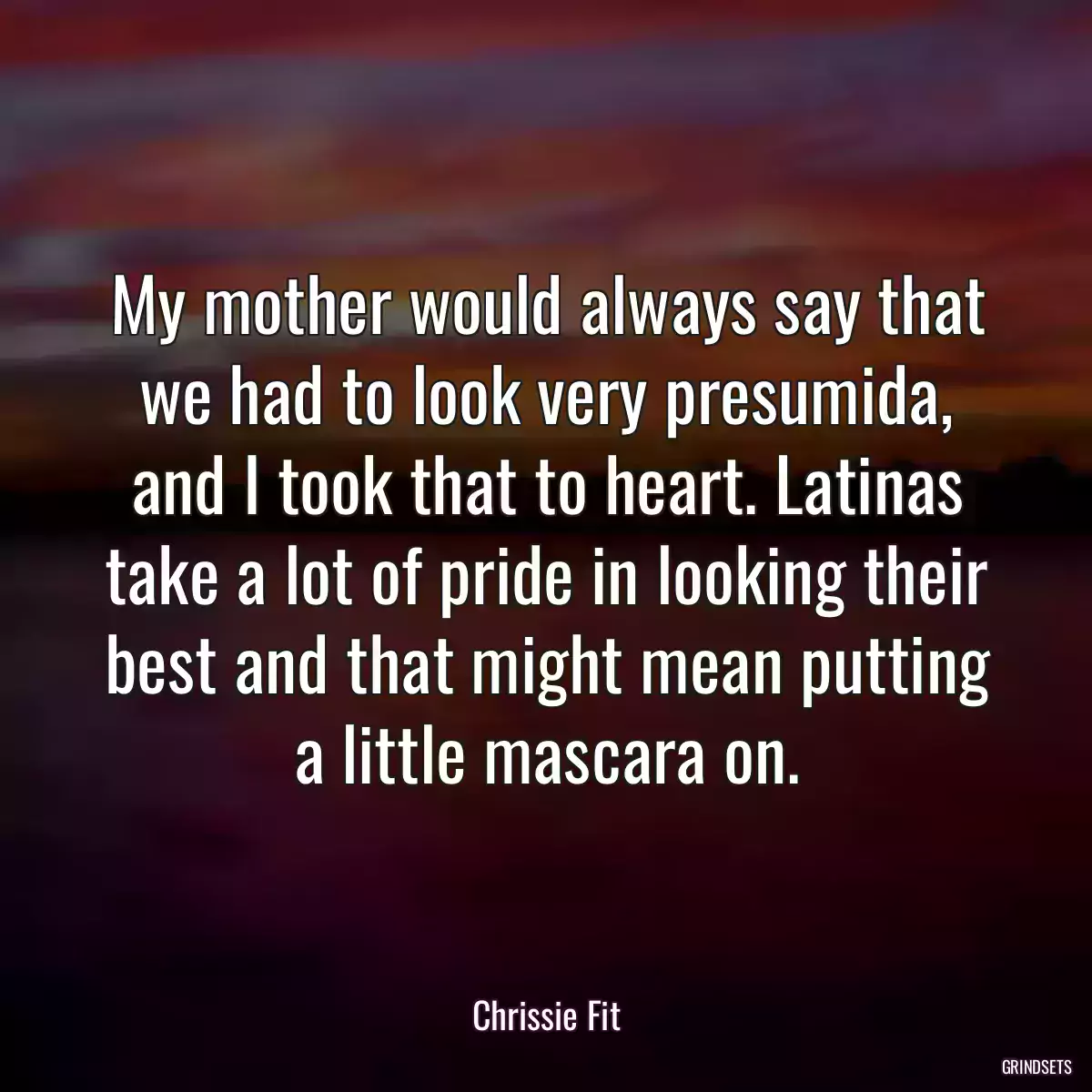 My mother would always say that we had to look very presumida, and I took that to heart. Latinas take a lot of pride in looking their best and that might mean putting a little mascara on.