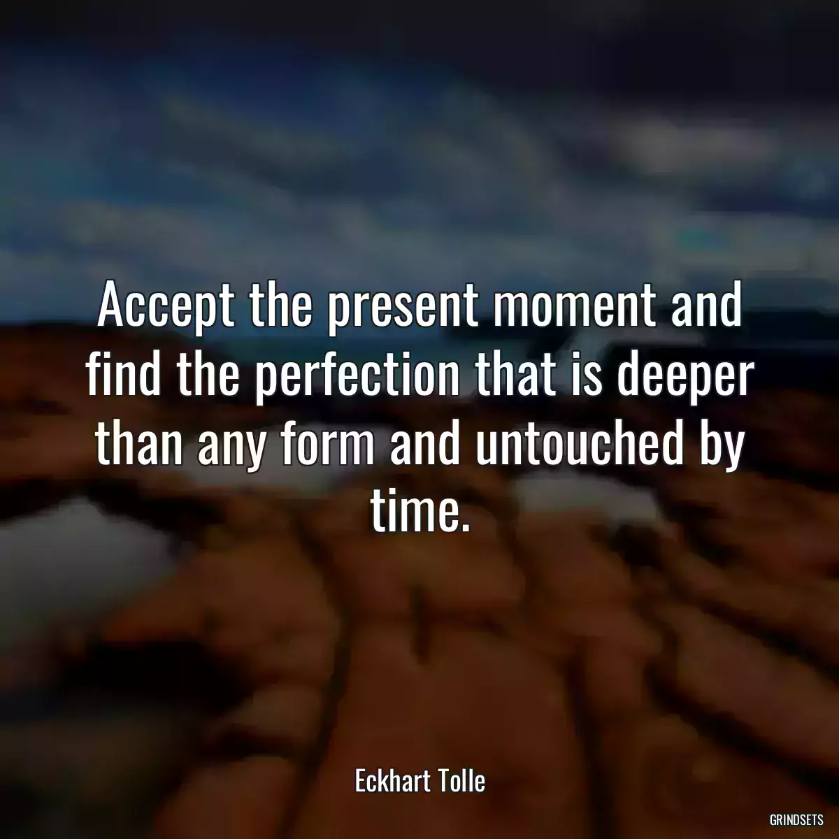 Accept the present moment and find the perfection that is deeper than any form and untouched by time.