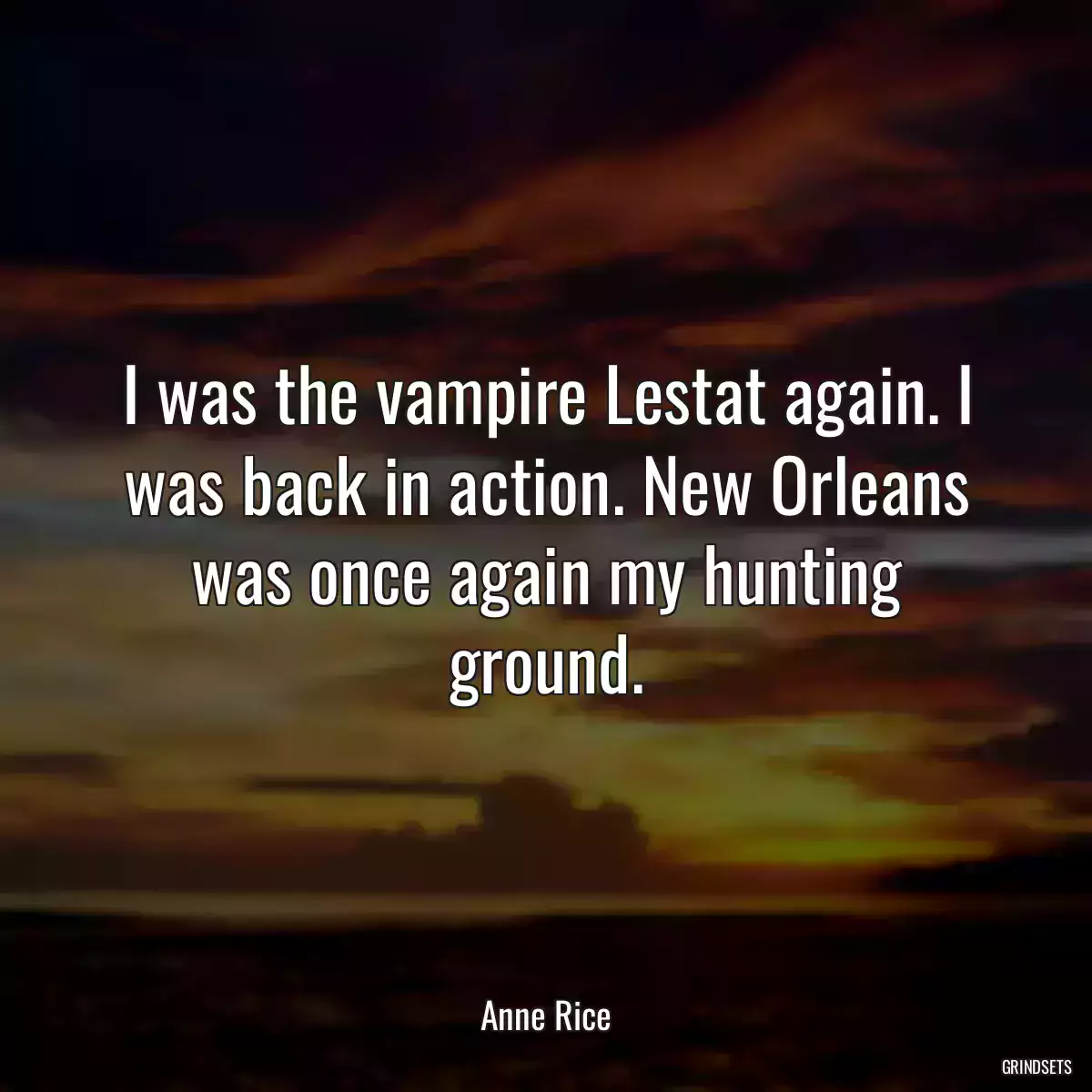 I was the vampire Lestat again. I was back in action. New Orleans was once again my hunting ground.