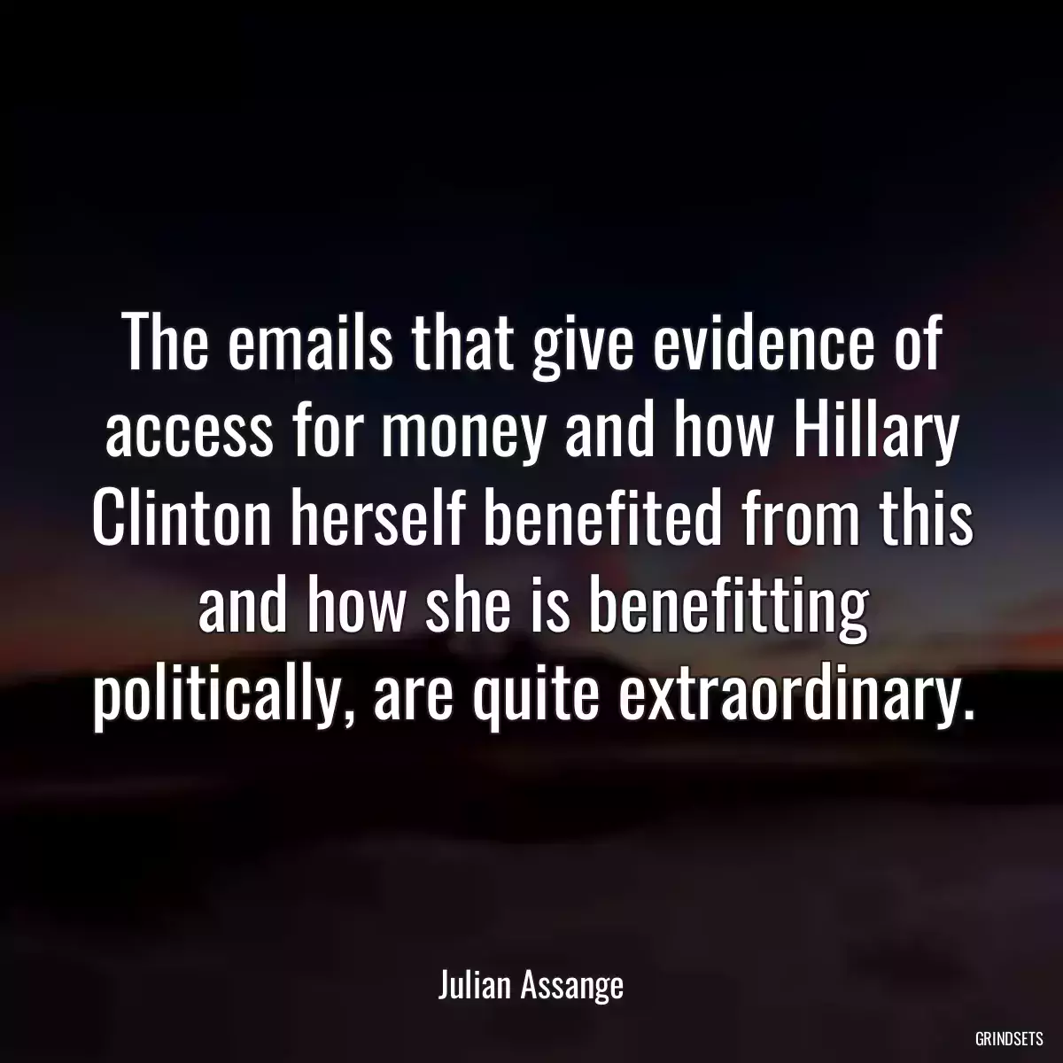 The emails that give evidence of access for money and how Hillary Clinton herself benefited from this and how she is benefitting politically, are quite extraordinary.