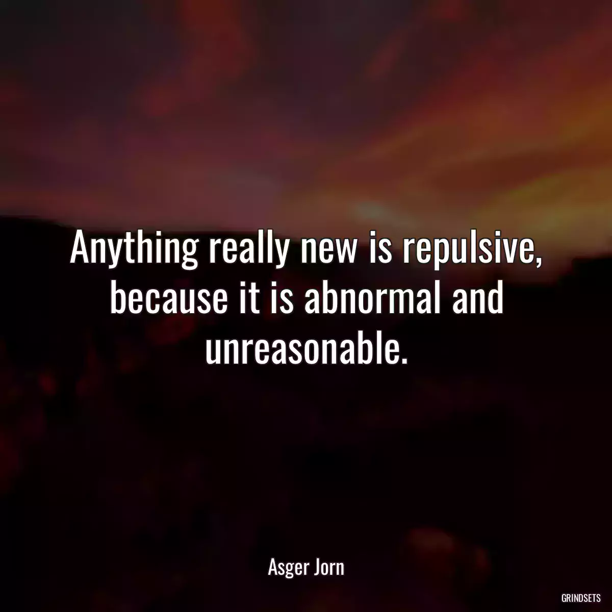 Anything really new is repulsive, because it is abnormal and unreasonable.