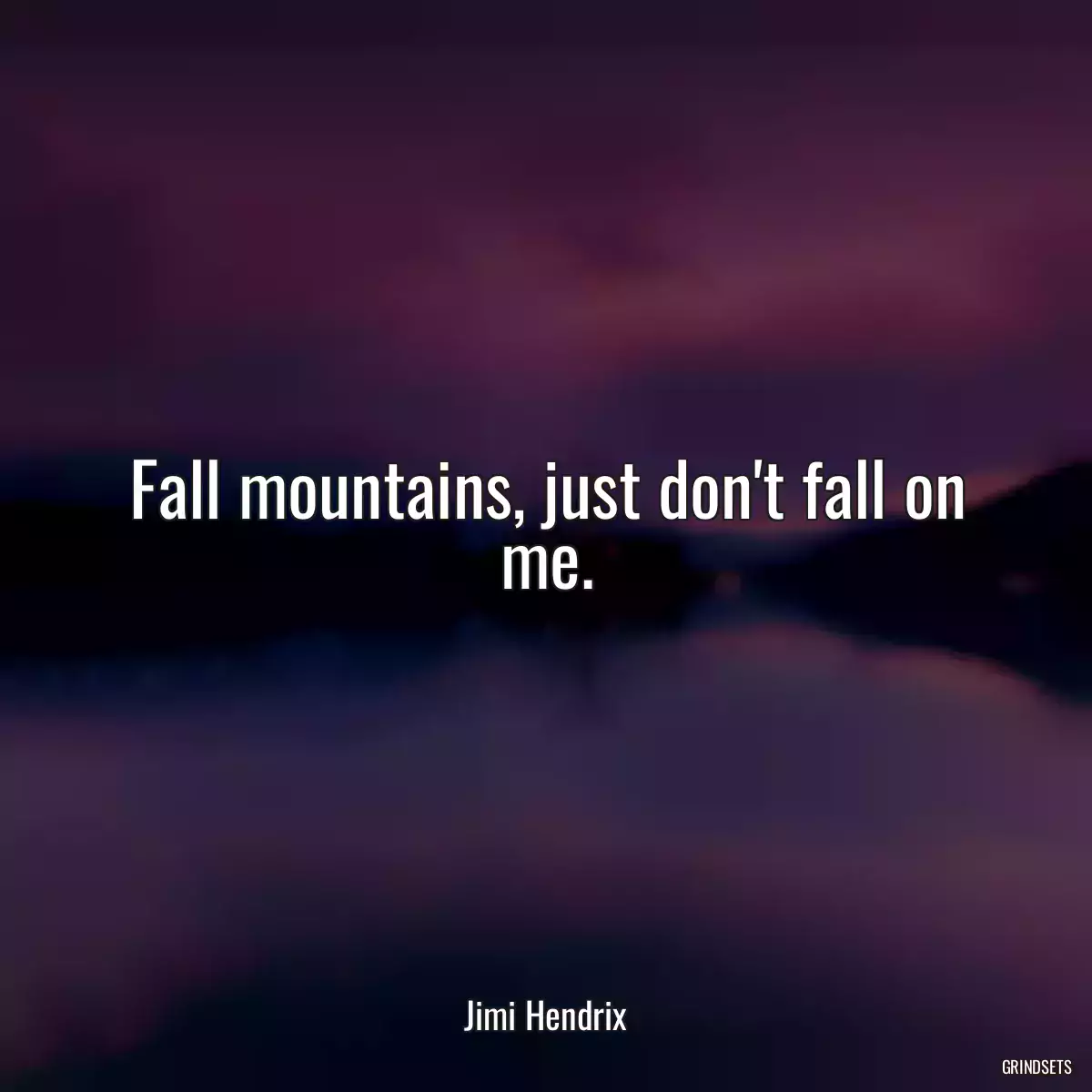 Fall mountains, just don\'t fall on me.