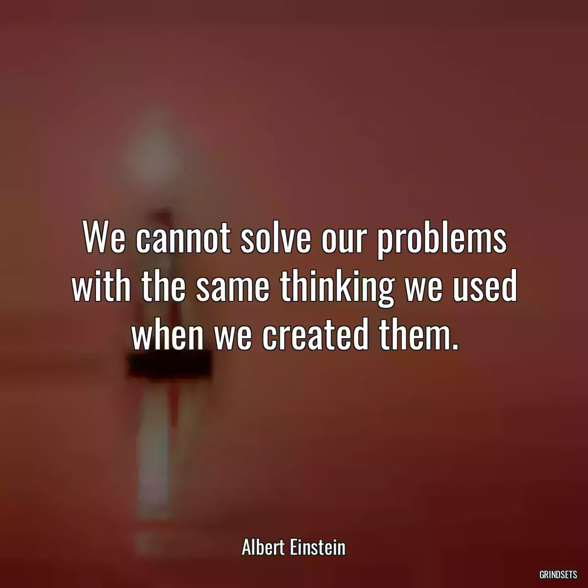 We cannot solve our problems with the same thinking we used when we created them.