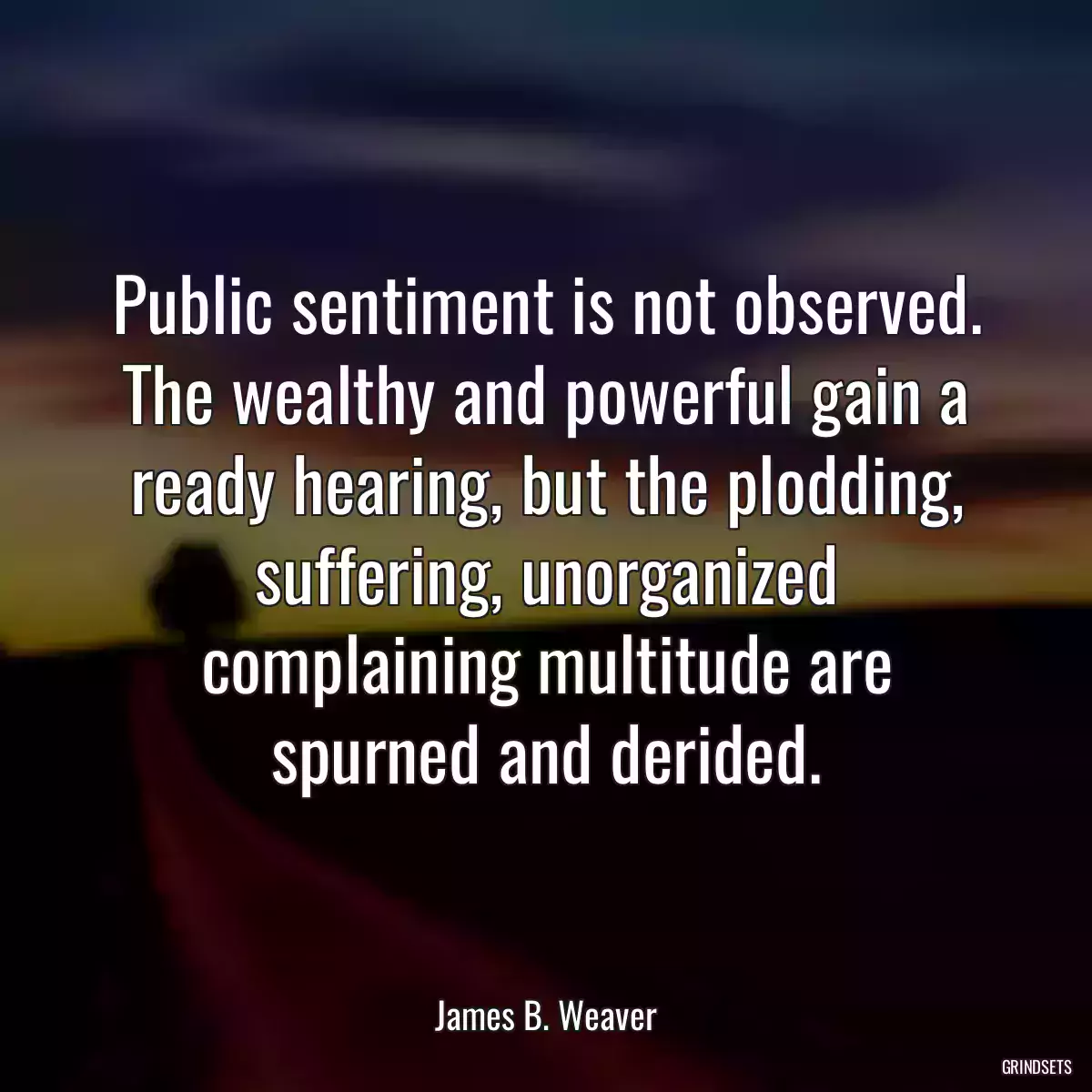 Public sentiment is not observed. The wealthy and powerful gain a ready hearing, but the plodding, suffering, unorganized complaining multitude are spurned and derided.