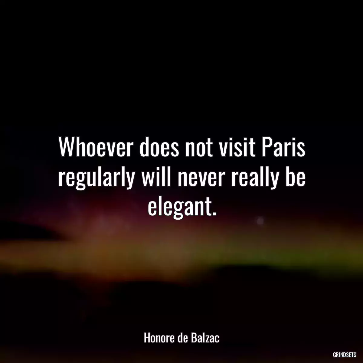 Whoever does not visit Paris regularly will never really be elegant.