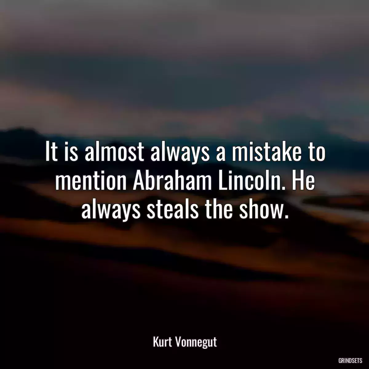 It is almost always a mistake to mention Abraham Lincoln. He always steals the show.