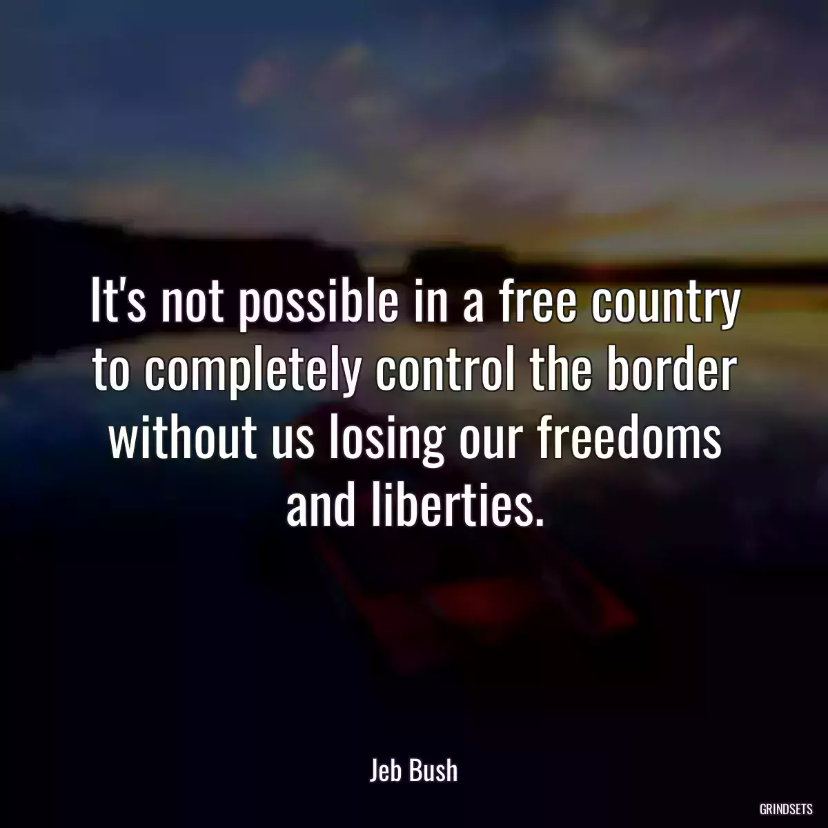 It\'s not possible in a free country to completely control the border without us losing our freedoms and liberties.