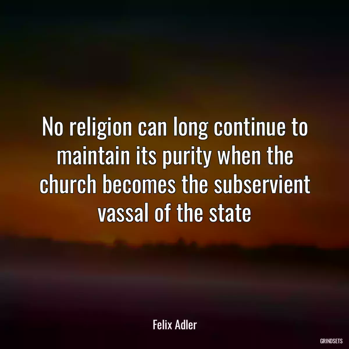 No religion can long continue to maintain its purity when the church becomes the subservient vassal of the state