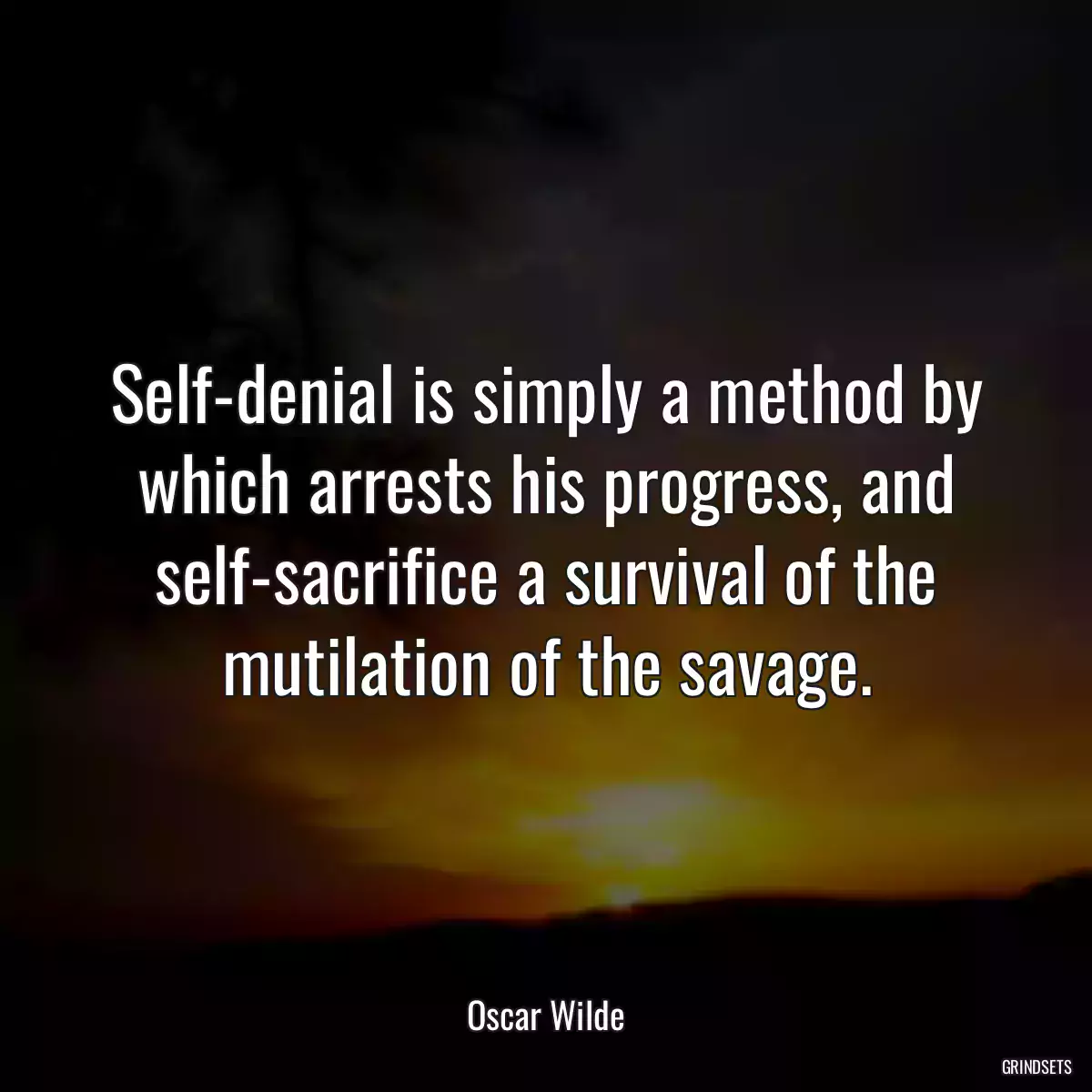 Self-denial is simply a method by which arrests his progress, and self-sacrifice a survival of the mutilation of the savage.