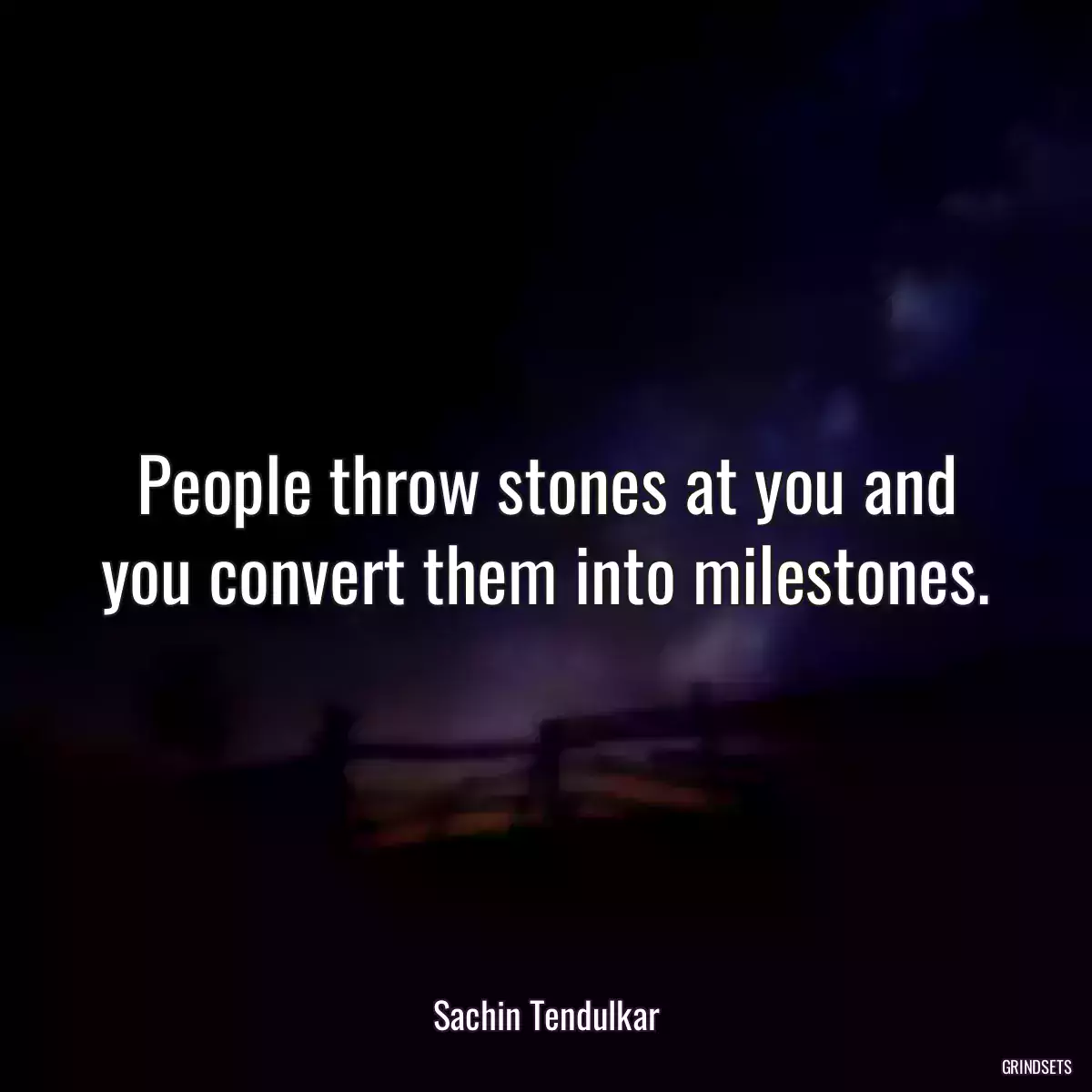 People throw stones at you and you convert them into milestones.