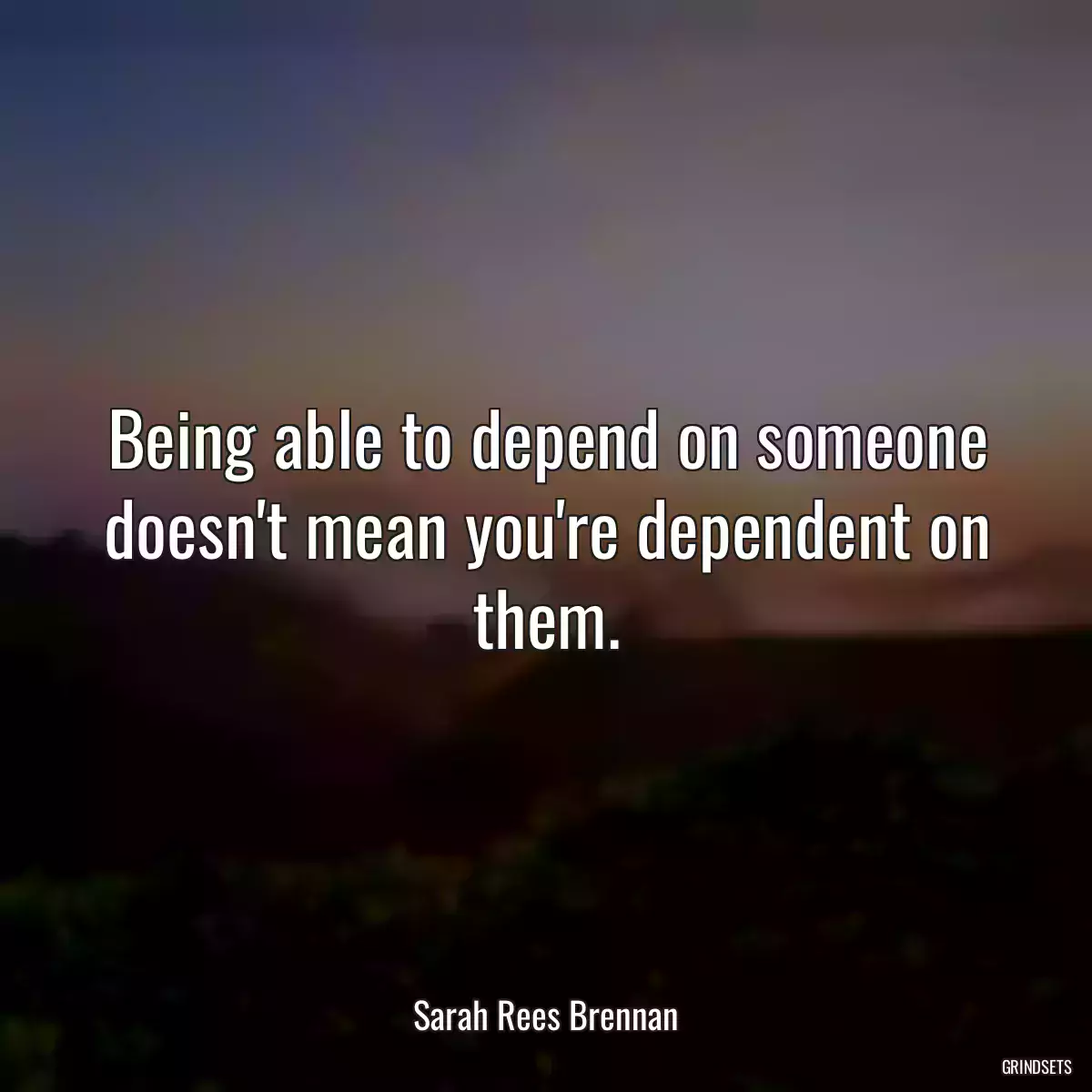 Being able to depend on someone doesn\'t mean you\'re dependent on them.