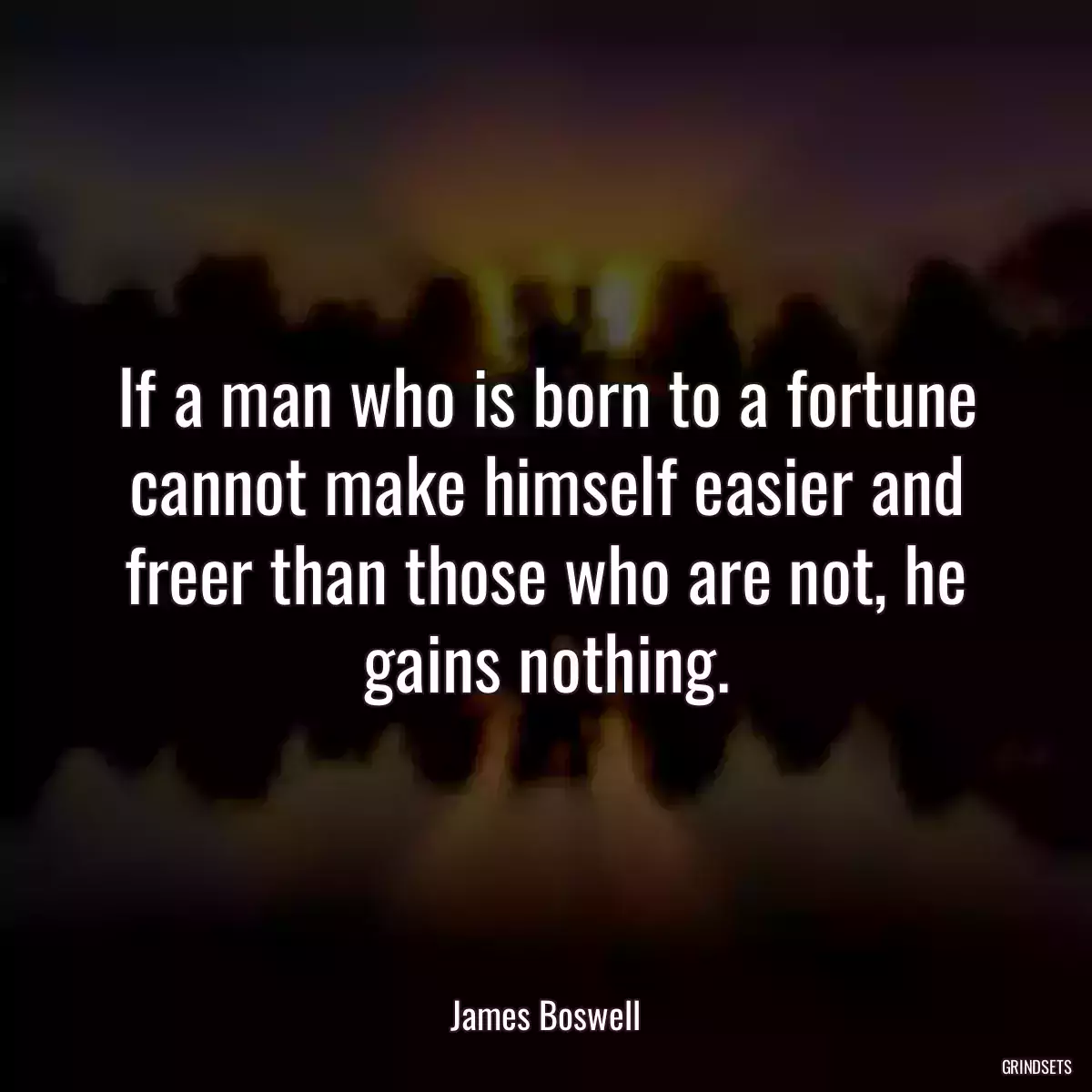 If a man who is born to a fortune cannot make himself easier and freer than those who are not, he gains nothing.