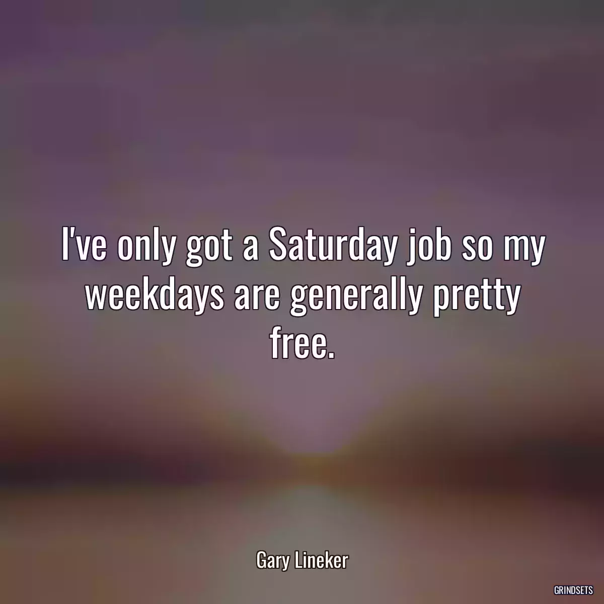 I\'ve only got a Saturday job so my weekdays are generally pretty free.