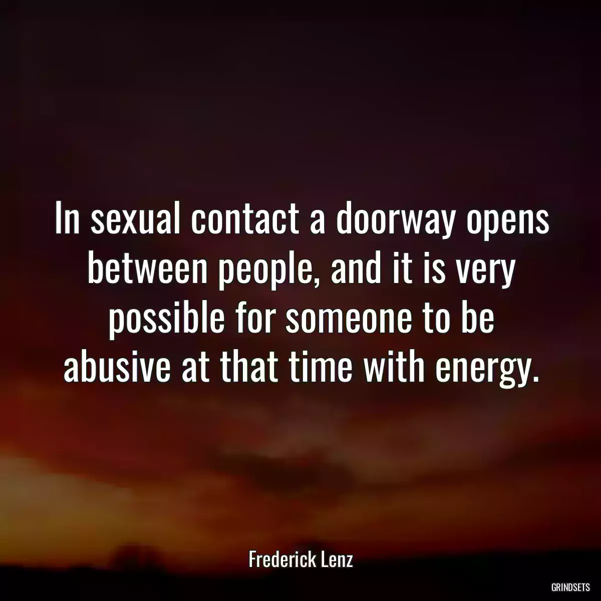 In sexual contact a doorway opens between people, and it is very possible for someone to be abusive at that time with energy.