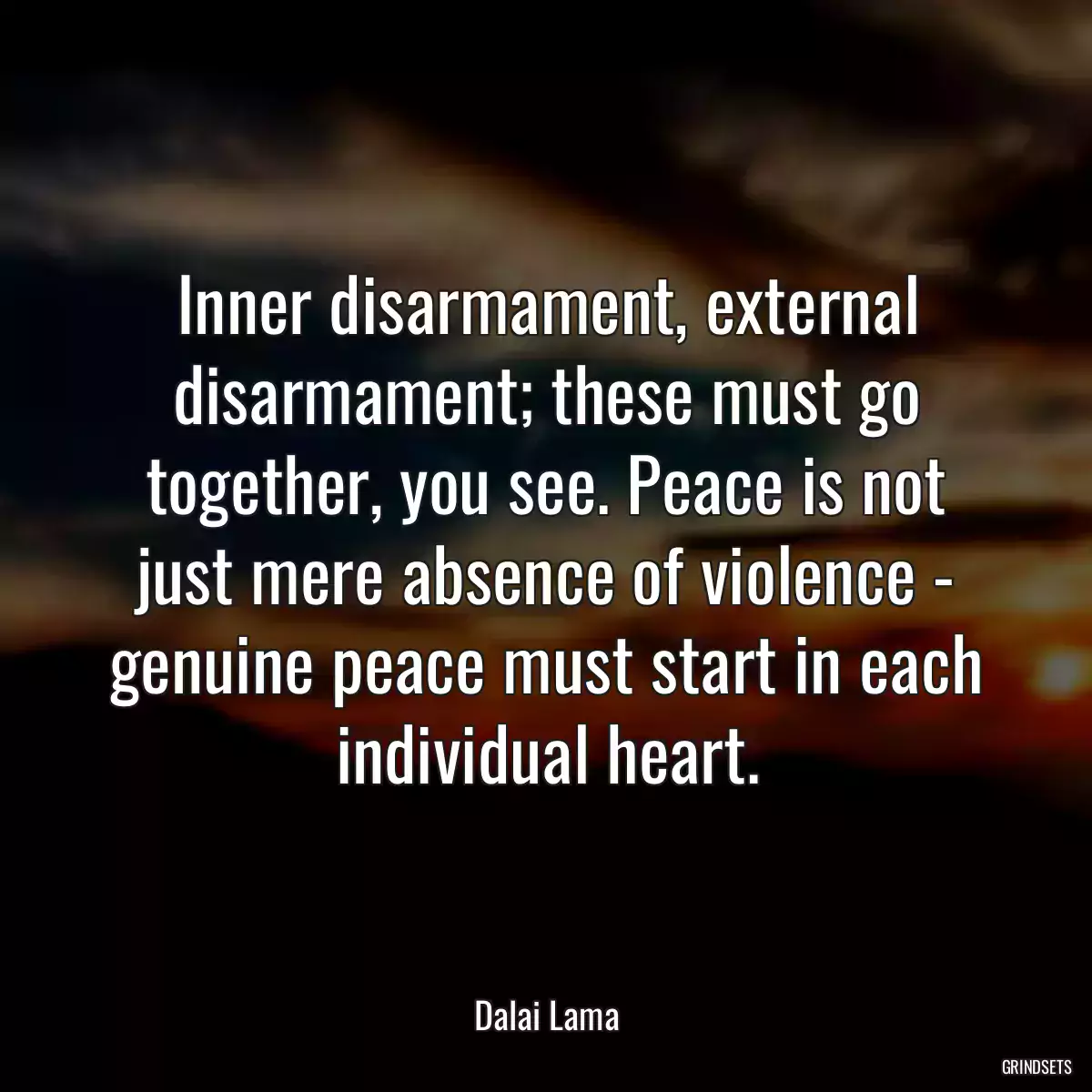 Inner disarmament, external disarmament; these must go together, you see. Peace is not just mere absence of violence - genuine peace must start in each individual heart.