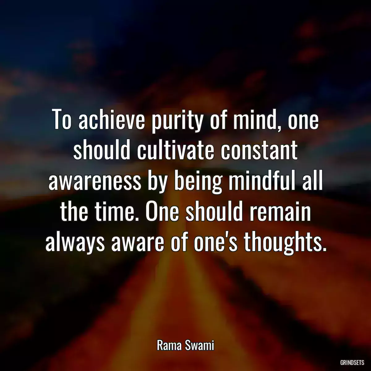 To achieve purity of mind, one should cultivate constant awareness by being mindful all the time. One should remain always aware of one\'s thoughts.