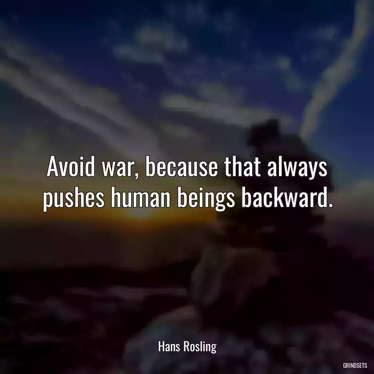 Avoid war, because that always pushes human beings backward.