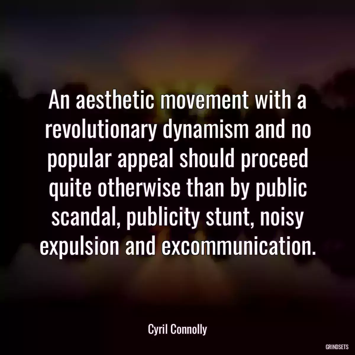 An aesthetic movement with a revolutionary dynamism and no popular appeal should proceed quite otherwise than by public scandal, publicity stunt, noisy expulsion and excommunication.