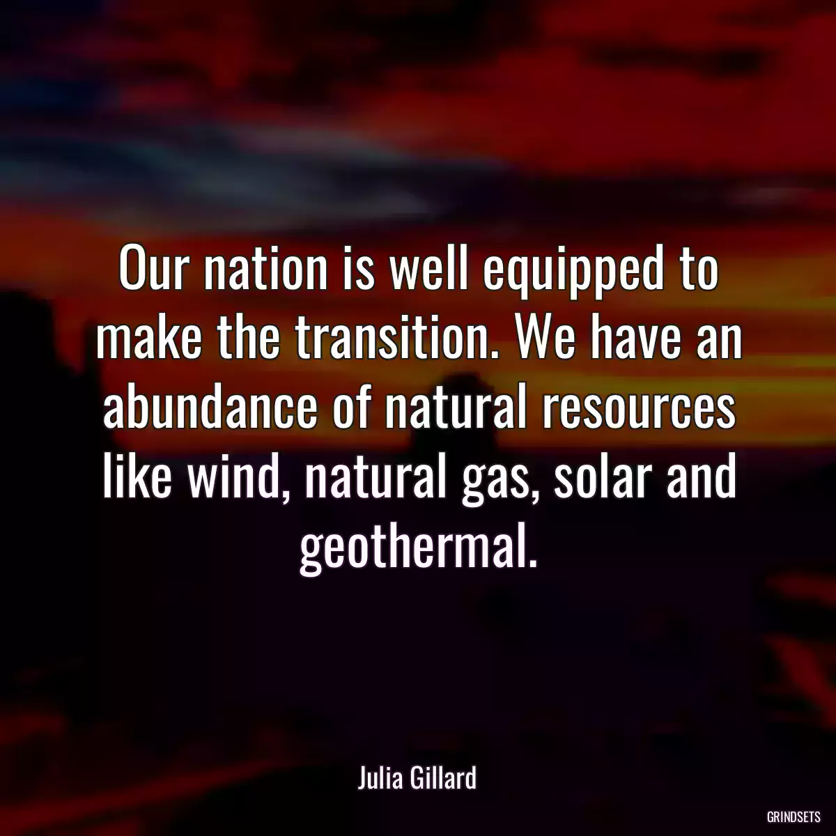 Our nation is well equipped to make the transition. We have an abundance of natural resources like wind, natural gas, solar and geothermal.