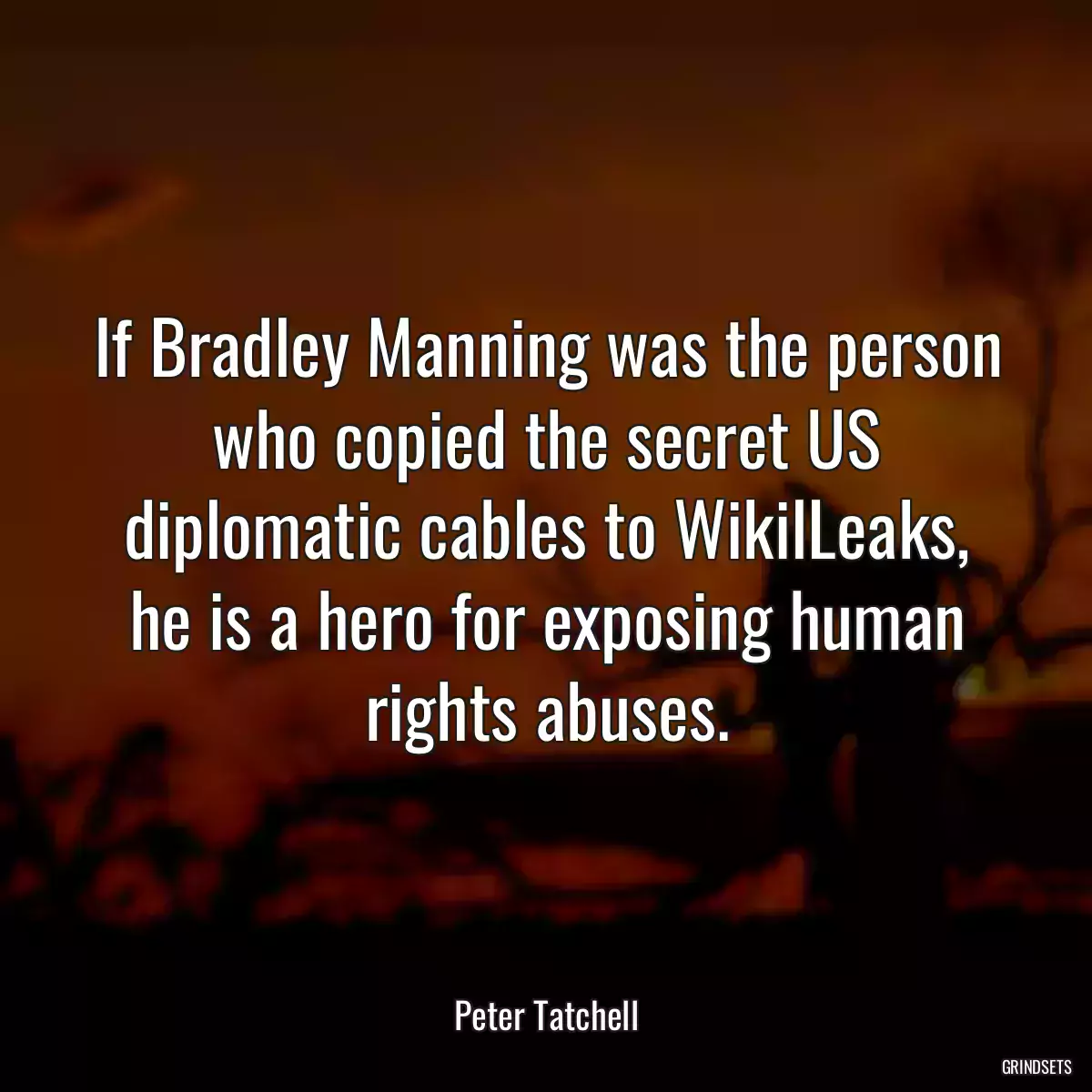 If Bradley Manning was the person who copied the secret US diplomatic cables to WikilLeaks, he is a hero for exposing human rights abuses.