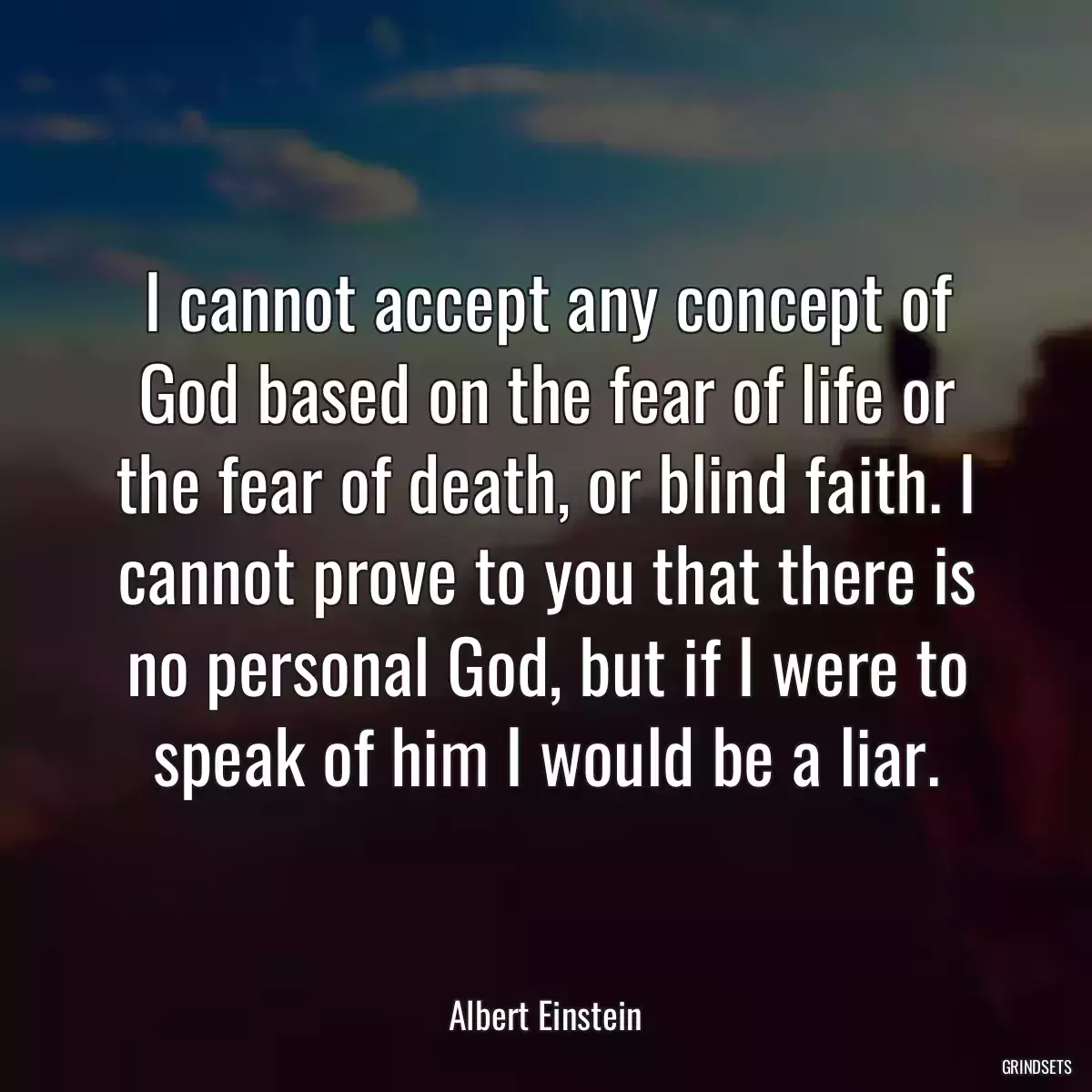 I cannot accept any concept of God based on the fear of life or the fear of death, or blind faith. I cannot prove to you that there is no personal God, but if I were to speak of him I would be a liar.