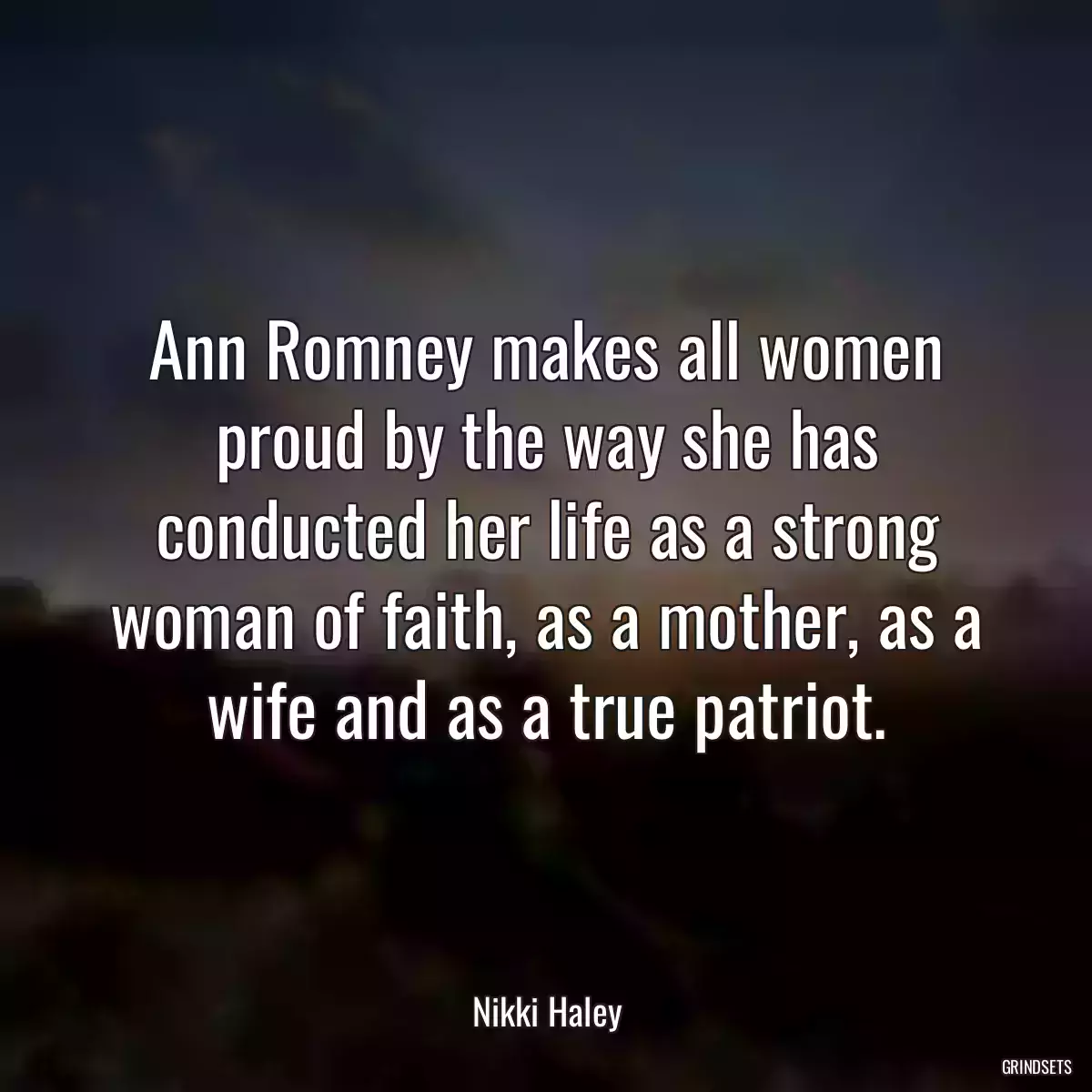 Ann Romney makes all women proud by the way she has conducted her life as a strong woman of faith, as a mother, as a wife and as a true patriot.