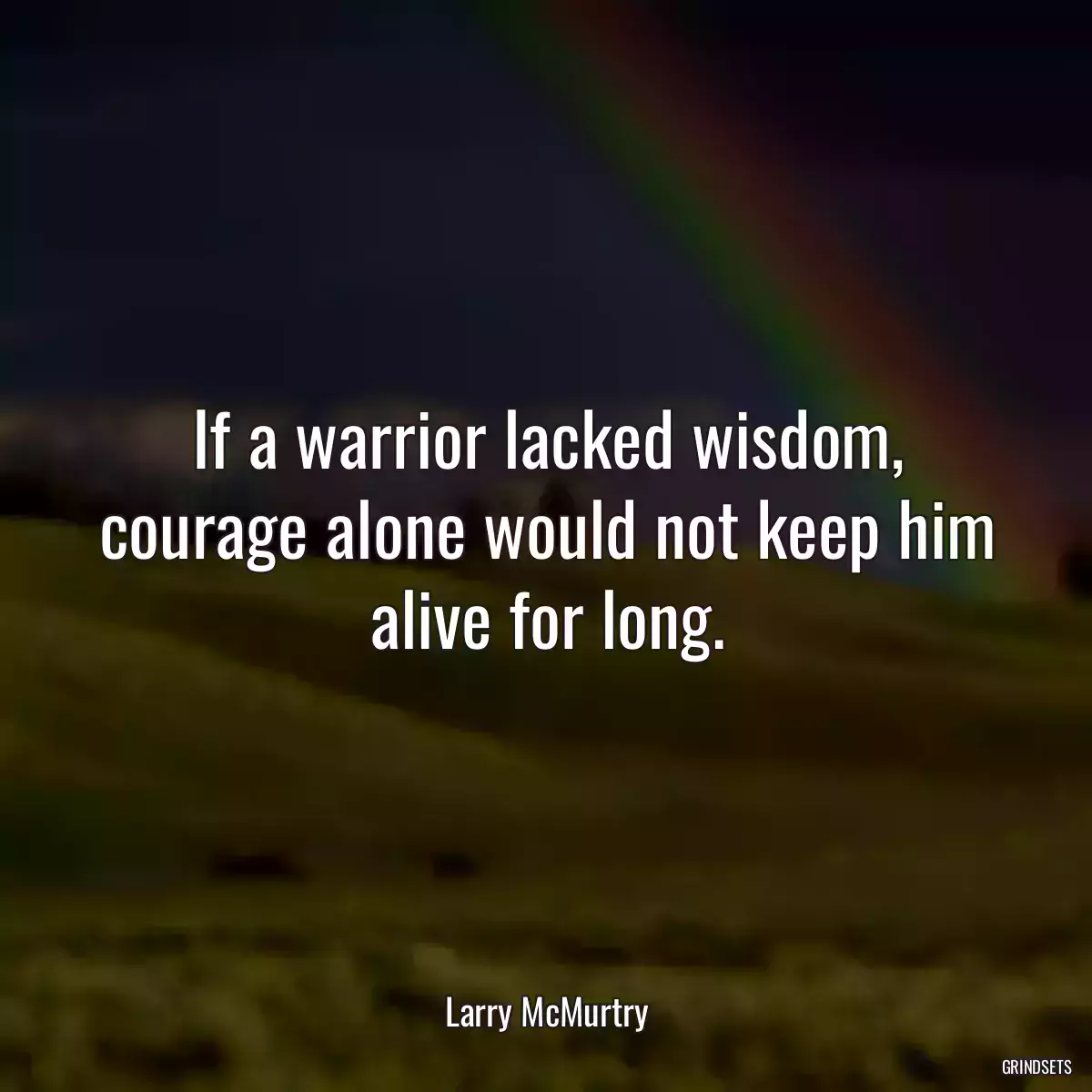 If a warrior lacked wisdom, courage alone would not keep him alive for long.